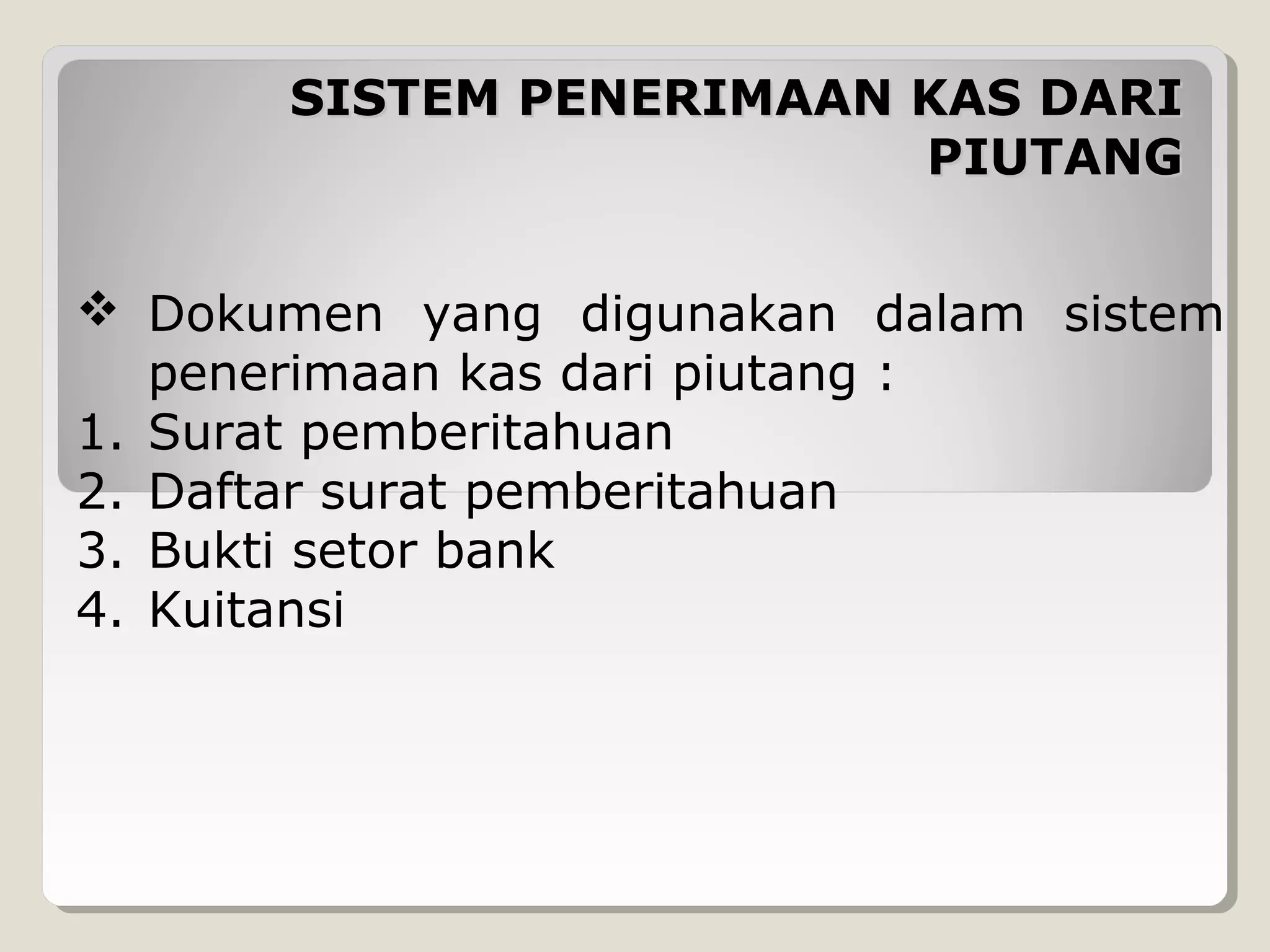 SISTEM PENERIMAAN KAS DARI
PIUTANG
 Dokumen yang digunakan dalam sistem
penerimaan kas dari piutang :
1. Surat pemberitahuan
2. Daftar surat pemberitahuan
3. Bukti setor bank
4. Kuitansi

 