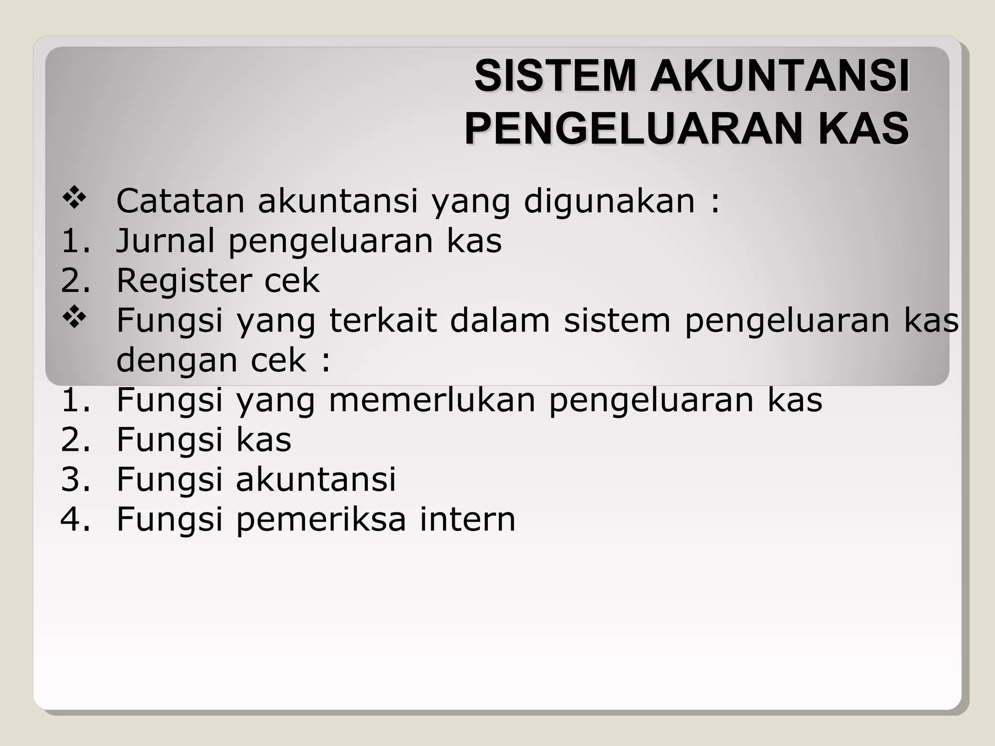 SISTEM AKUNTANSI
PENGELUARAN KAS

1.
2.

1.
2.
3.
4.

Catatan akuntansi yang digunakan :
Jurnal pengeluaran kas
Register cek
Fungsi yang terkait dalam sistem pengeluaran kas
dengan cek :
Fungsi yang memerlukan pengeluaran kas
Fungsi kas
Fungsi akuntansi
Fungsi pemeriksa intern

 