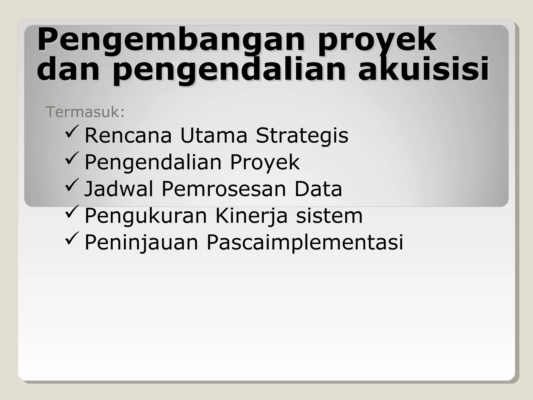 Pengembangan proyek
dan pengendalian akuisisi
Termasuk:

 Rencana Utama Strategis
 Pengendalian Proyek
 Jadwal Pemrosesan Data
 Pengukuran Kinerja sistem
 Peninjauan Pascaimplementasi

 