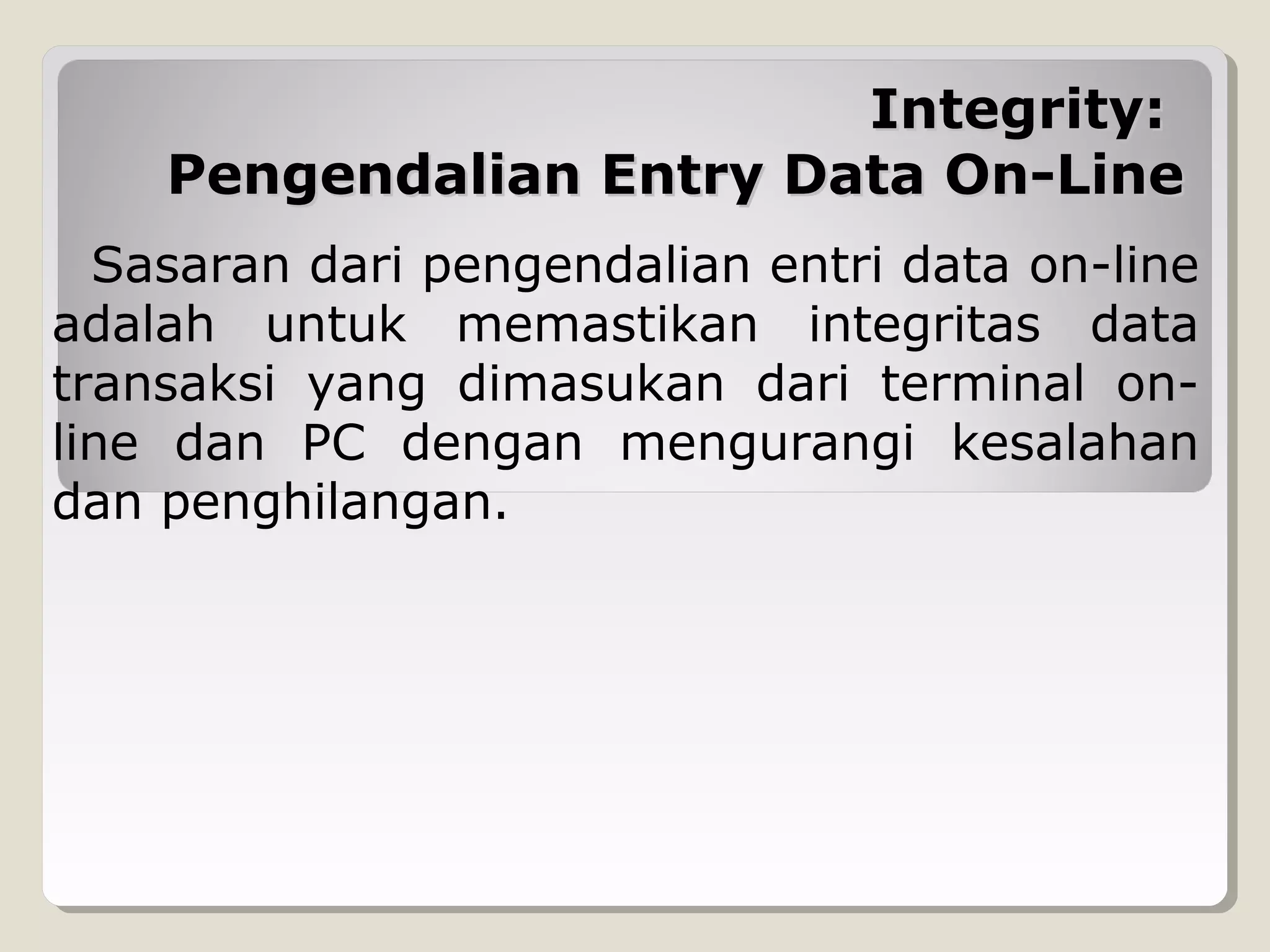 Integrity:
Pengendalian Entry Data On-Line
Sasaran dari pengendalian entri data on-line
adalah untuk memastikan integritas data
transaksi yang dimasukan dari terminal online dan PC dengan mengurangi kesalahan
dan penghilangan.

 