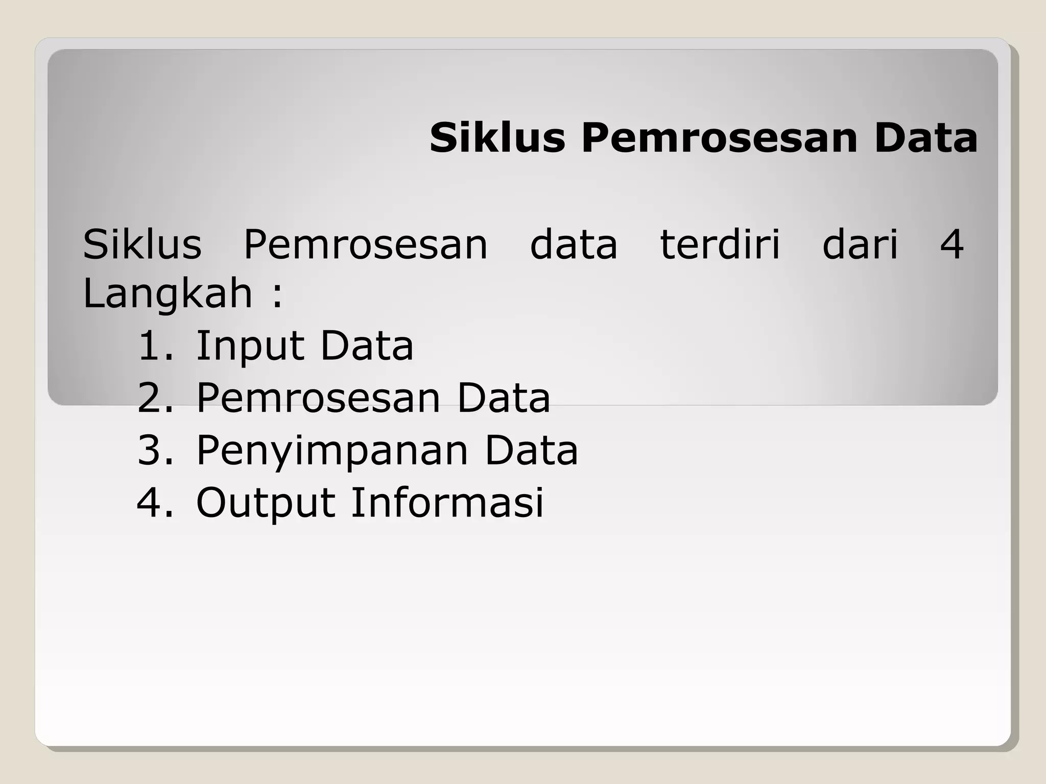 Siklus Pemrosesan Data
Siklus Pemrosesan data terdiri dari 4
Langkah :
1. Input Data
2. Pemrosesan Data
3. Penyimpanan Data
4. Output Informasi

 