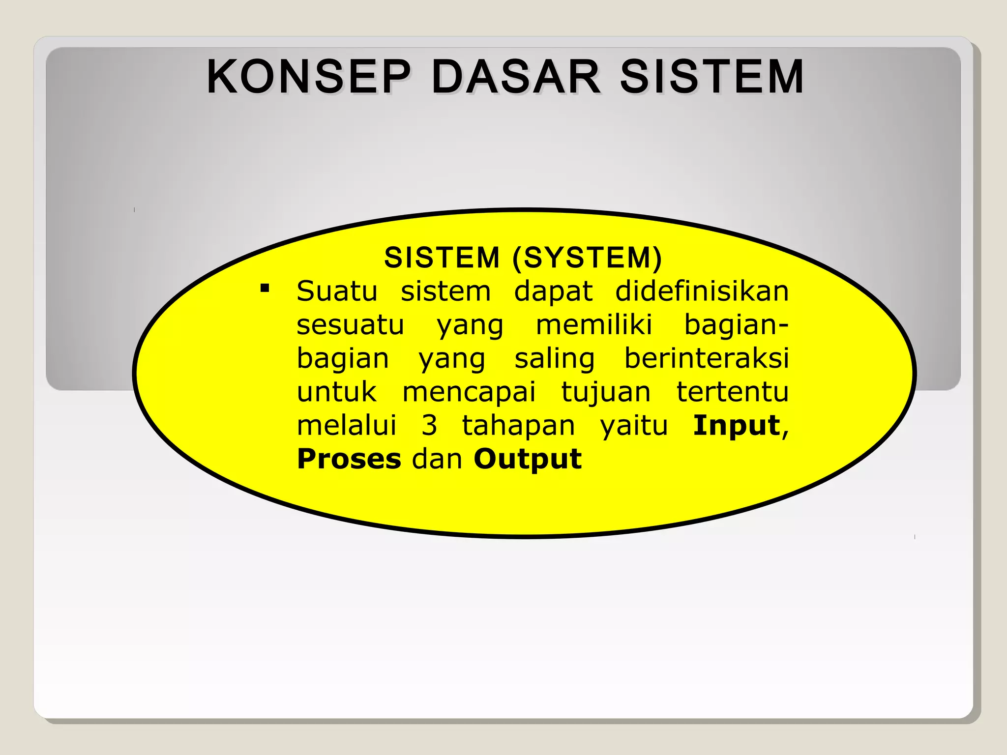 KONSEP DASAR SISTEM

SISTEM (SYSTEM)
 Suatu sistem dapat didefinisikan
sesuatu yang memiliki bagianbagian yang saling berinteraksi
untuk mencapai tujuan tertentu
melalui 3 tahapan yaitu Input,
Proses dan Output

 