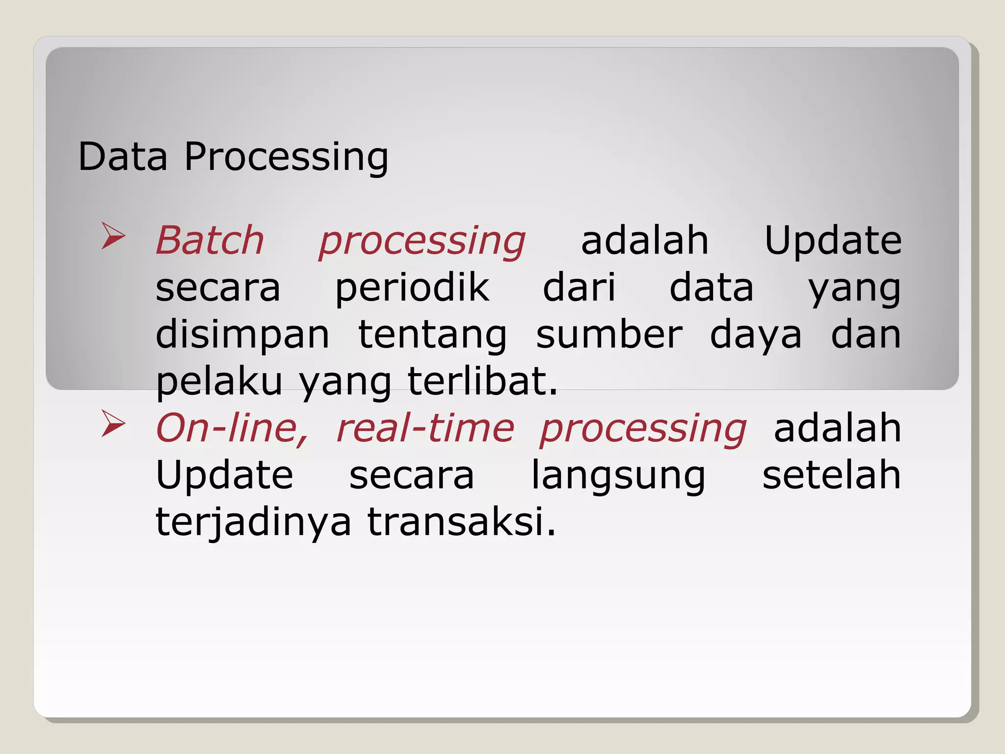 Data Processing
 Batch processing adalah Update
secara periodik dari data yang
disimpan tentang sumber daya dan
pelaku yang terlibat.
 On-line, real-time processing adalah
Update secara langsung setelah
terjadinya transaksi.

 