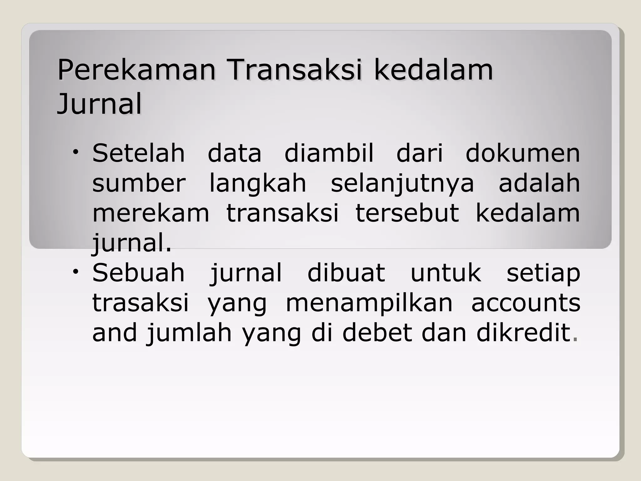 Perekaman Transaksi kedalam
Jurnal
•

•

Setelah data diambil dari dokumen
sumber langkah selanjutnya adalah
merekam transaksi tersebut kedalam
jurnal.
Sebuah jurnal dibuat untuk setiap
trasaksi yang menampilkan accounts
and jumlah yang di debet dan dikredit.

 