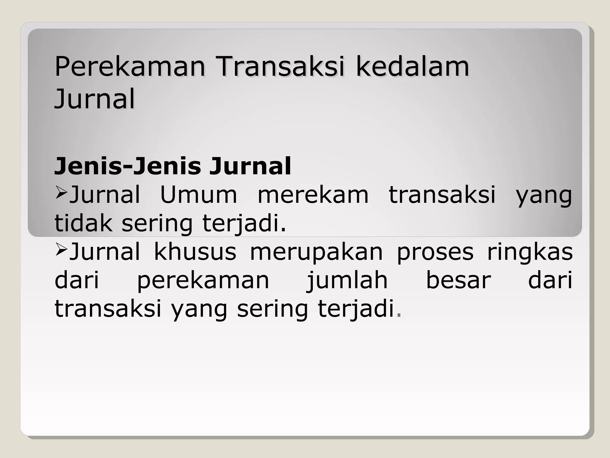 Perekaman Transaksi kedalam
Jurnal
Jenis-Jenis Jurnal
Jurnal Umum merekam transaksi yang
tidak sering terjadi.
Jurnal khusus merupakan proses ringkas
dari
perekaman
jumlah
besar
dari
transaksi yang sering terjadi.

 
