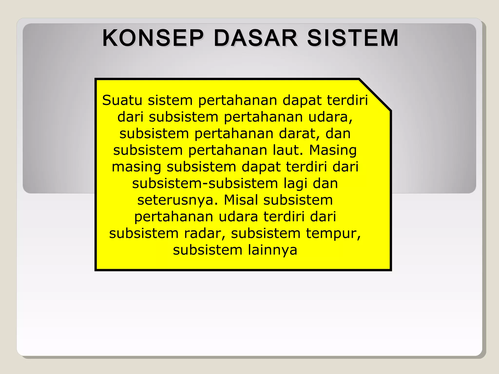 KONSEP DASAR SISTEM
Suatu sistem pertahanan dapat terdiri
dari subsistem pertahanan udara,
subsistem pertahanan darat, dan
subsistem pertahanan laut. Masing
masing subsistem dapat terdiri dari
subsistem-subsistem lagi dan
seterusnya. Misal subsistem
pertahanan udara terdiri dari
subsistem radar, subsistem tempur,
subsistem lainnya

 