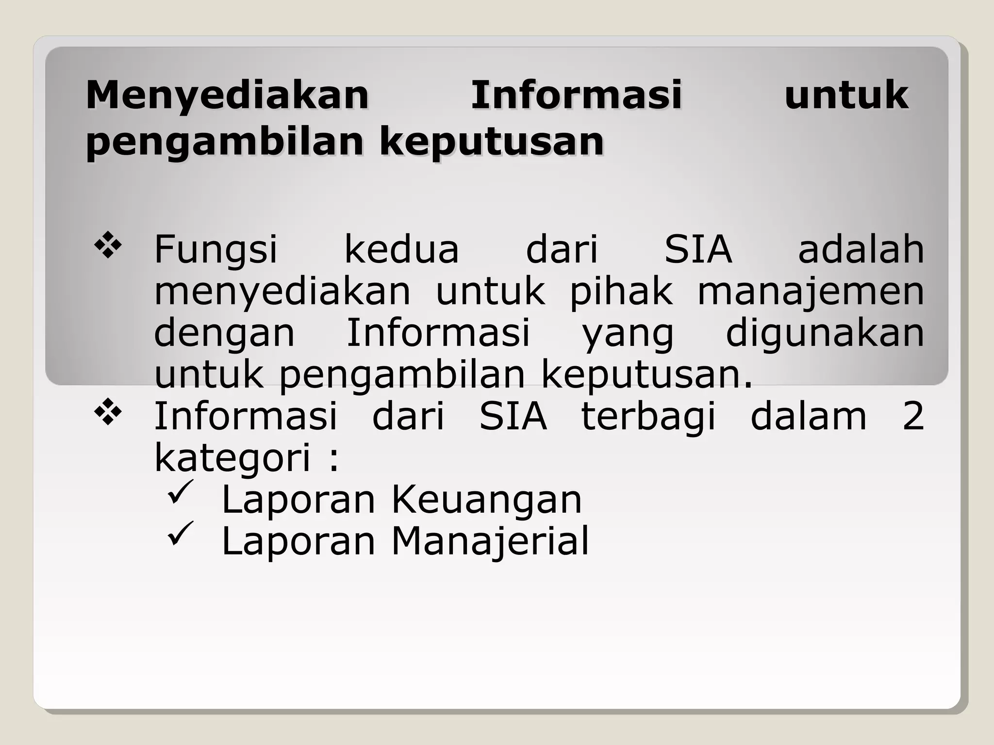 Menyediakan
Informasi
pengambilan keputusan

untuk

 Fungsi
kedua
dari
SIA
adalah
menyediakan untuk pihak manajemen
dengan Informasi yang digunakan
untuk pengambilan keputusan.
 Informasi dari SIA terbagi dalam 2
kategori :
 Laporan Keuangan
 Laporan Manajerial

 