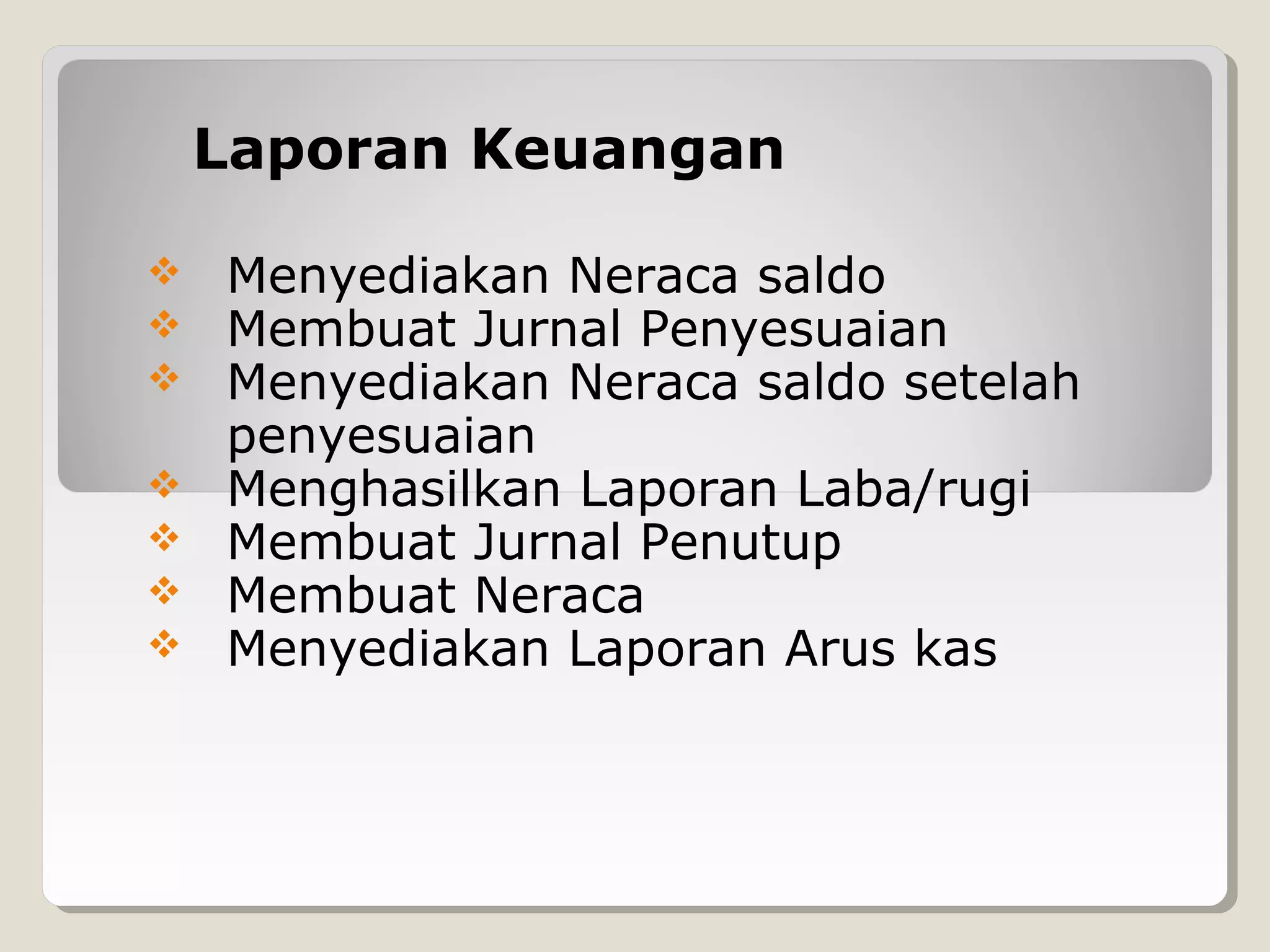Laporan Keuangan








Menyediakan Neraca saldo
Membuat Jurnal Penyesuaian
Menyediakan Neraca saldo setelah
penyesuaian
Menghasilkan Laporan Laba/rugi
Membuat Jurnal Penutup
Membuat Neraca
Menyediakan Laporan Arus kas

 