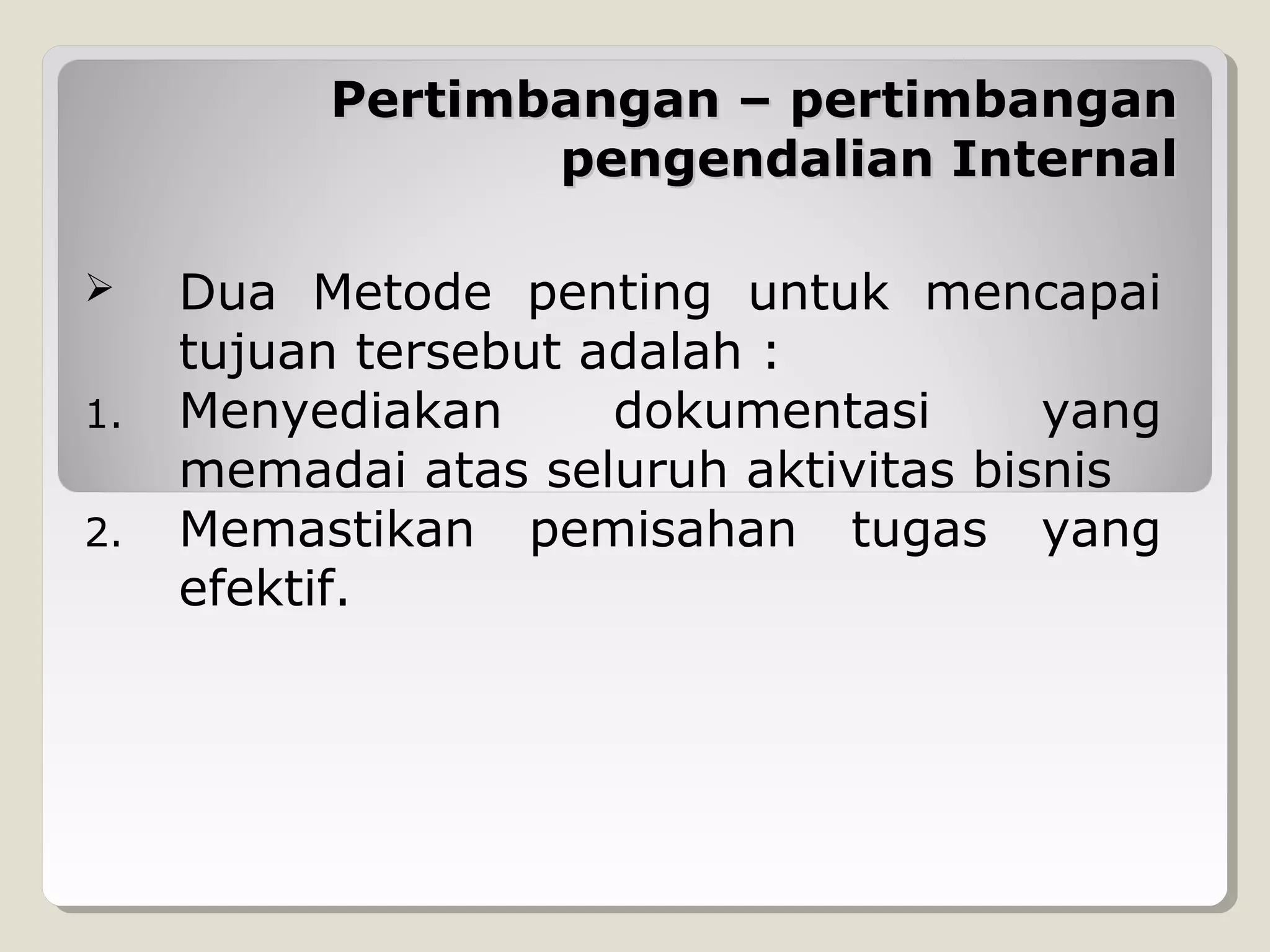 Pertimbangan – pertimbangan
pengendalian Internal

1.
2.

Dua Metode penting untuk mencapai
tujuan tersebut adalah :
Menyediakan
dokumentasi
yang
memadai atas seluruh aktivitas bisnis
Memastikan pemisahan tugas yang
efektif.

 