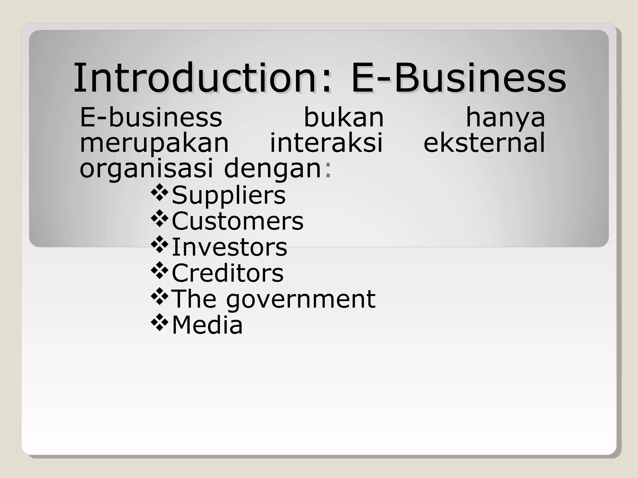 Introduction: E-Business
E-business
bukan
merupakan interaksi
organisasi dengan:
Suppliers
Customers
Investors
Creditors
The government
Media

hanya
eksternal

 