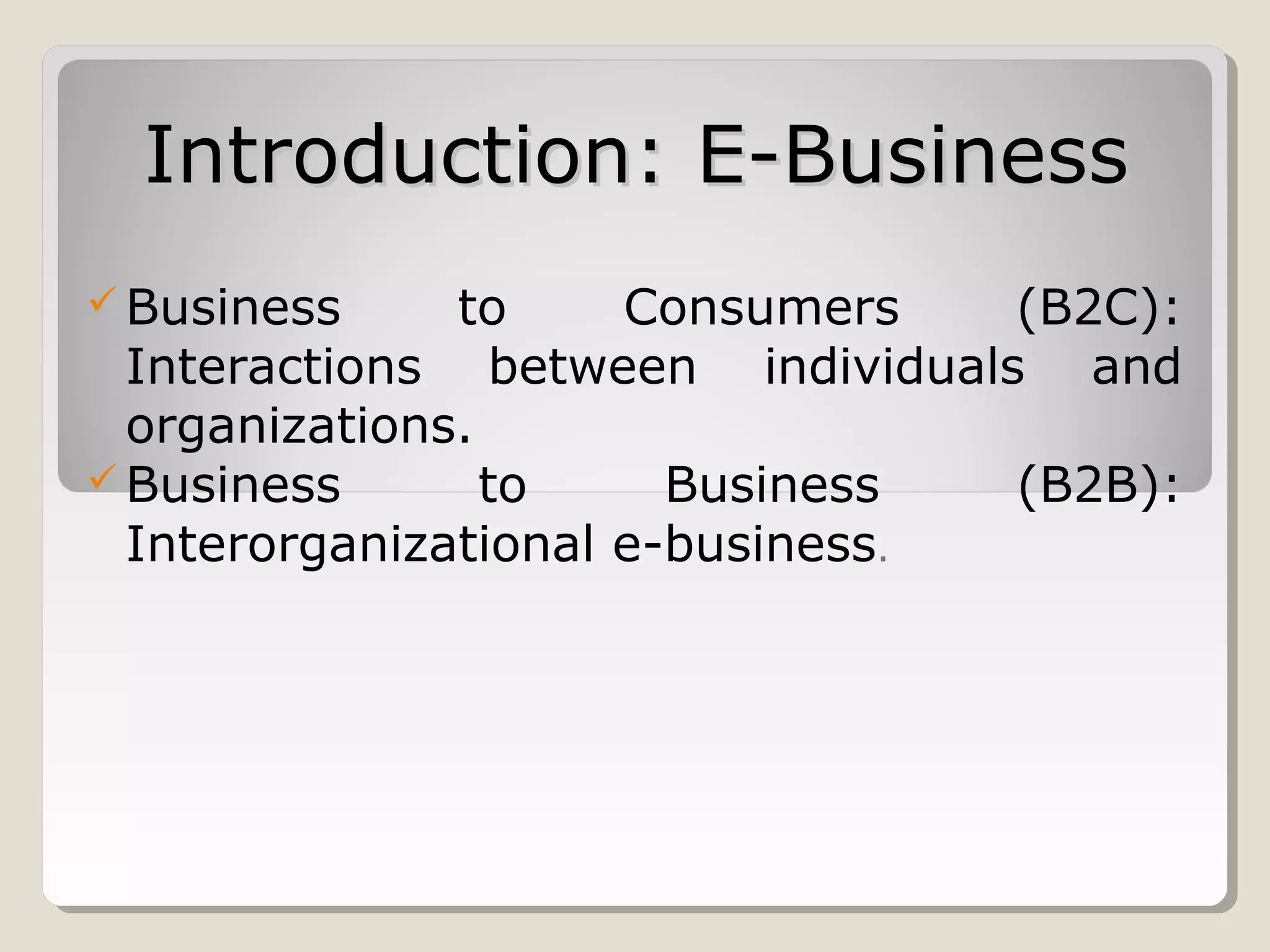 Introduction: E-Business
 Business

to
Consumers
(B2C):
Interactions between individuals and
organizations.
 Business
to
Business
(B2B):
Interorganizational e-business.

 