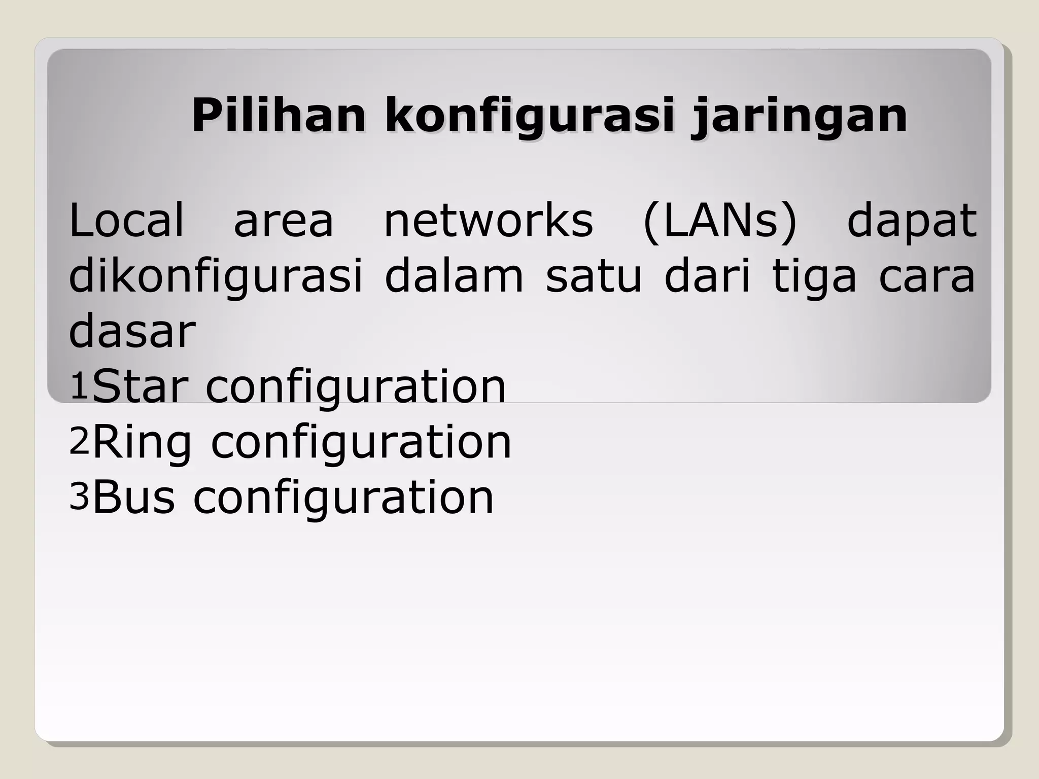 Pilihan konfigurasi jaringan
Local area networks (LANs) dapat
dikonfigurasi dalam satu dari tiga cara
dasar
1Star configuration
2Ring configuration
3Bus configuration

 