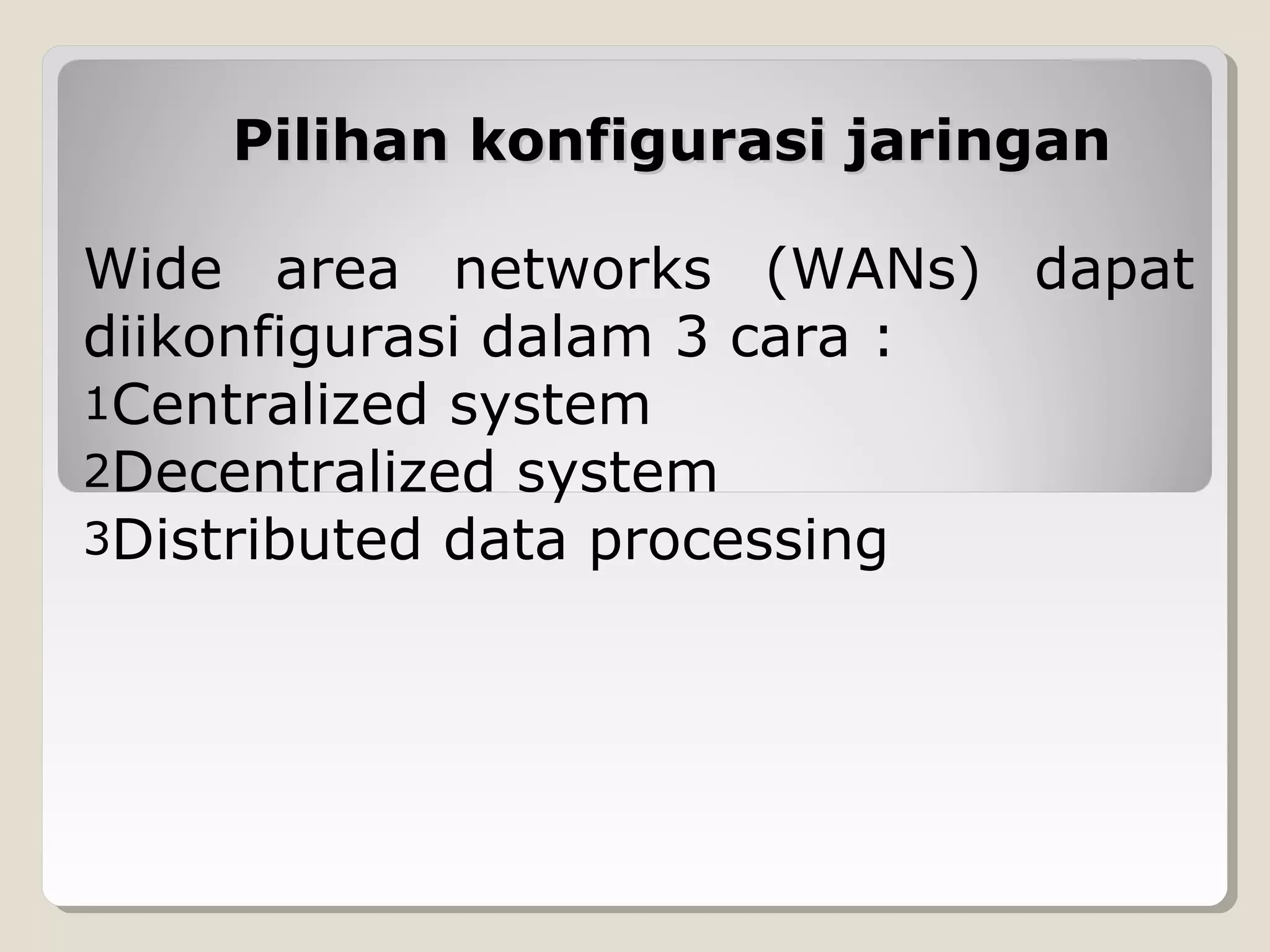 Pilihan konfigurasi jaringan
Wide area networks (WANs) dapat
diikonfigurasi dalam 3 cara :
1Centralized system
2Decentralized system
3Distributed data processing

 