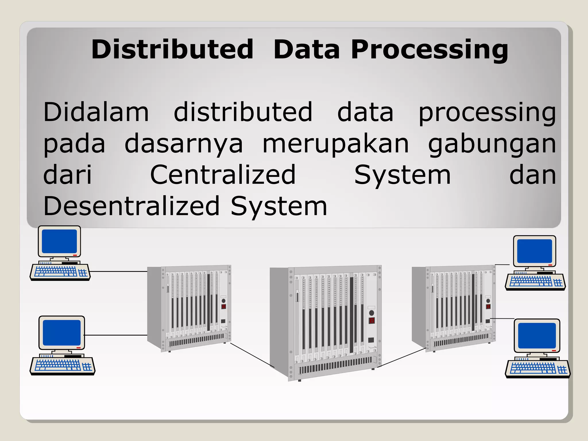 Distributed Data Processing
Didalam distributed data processing
pada dasarnya merupakan gabungan
dari
Centralized
System
dan
Desentralized System

 
