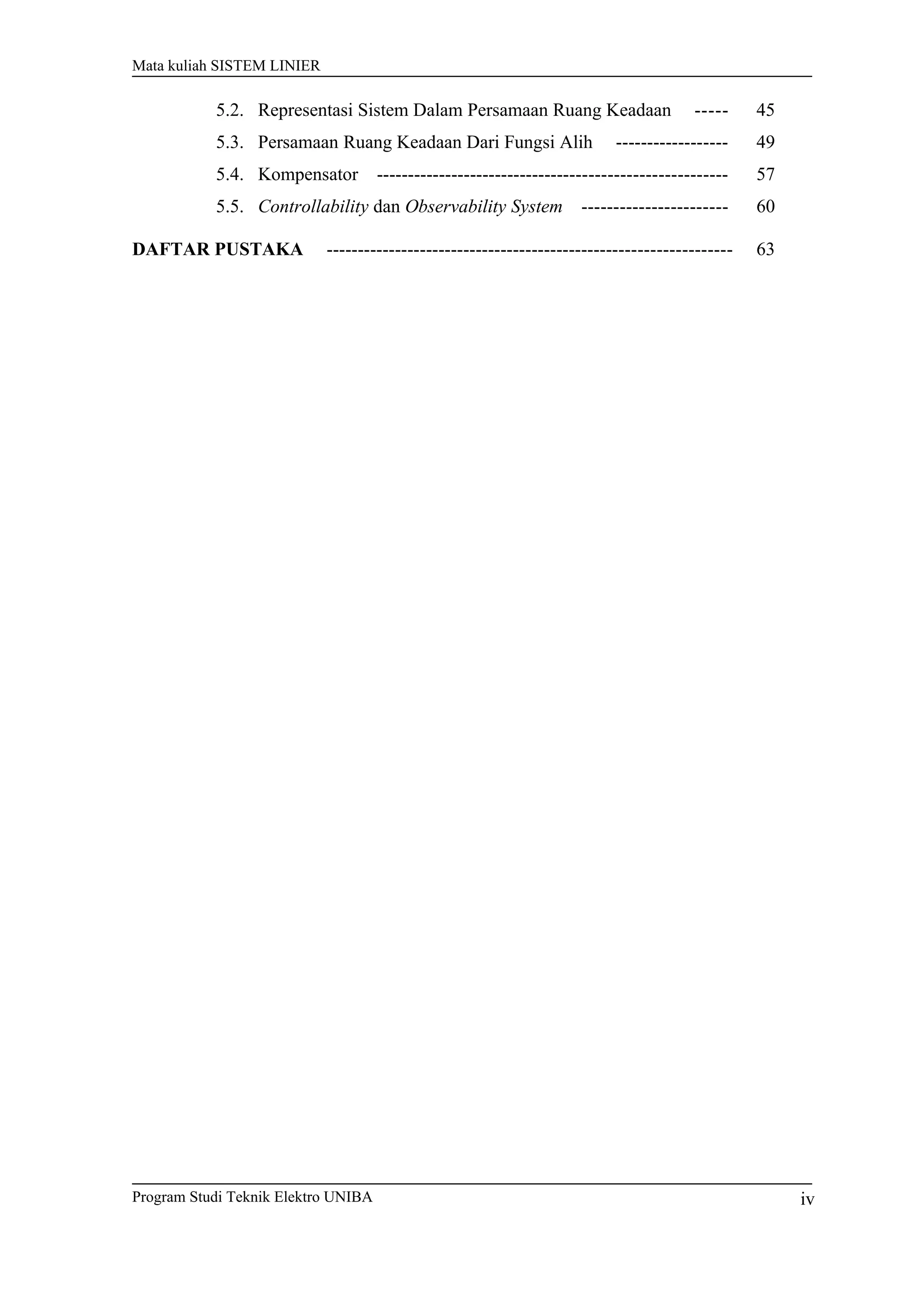 Mata kuliah SISTEM LINIER
5.2. Representasi Sistem Dalam Persamaan Ruang Keadaan ----- 45
5.3. Persamaan Ruang Keadaan Dari Fungsi Alih ------------------ 49
5.4. Kompensator -------------------------------------------------------- 57
5.5. Controllability dan Observability System ----------------------- 60
DAFTAR PUSTAKA ----------------------------------------------------------------- 63
Program Studi Teknik Elektro UNIBA iv
 