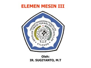 ELEMEN MESIN III
Oleh:
IR. SUGIYANTO, M.T
 