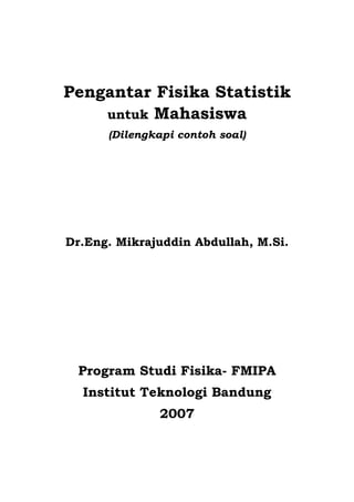 Pengantar Fisika Statistik
untuk Mahasiswa
(Dilengkapi contoh soal)
Dr.Eng. Mikrajuddin Abdullah, M.Si.
Program Studi Fisika- FMIPA
Institut Teknologi Bandung
2007
 