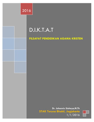 Dr. Johannis Siahaya, M.Th.STAK Teruna Bhakti, Jogjakarta | Diktat Filsafat PAK 1
D.I.K.T.A.T
FILSAFAT PENDIDIKAN AGAMA KRISTEN
2016
Dr. Johannis Siahaya,M.Th
STAK Teruna Bhakti, Jogjakarta
1/1/2016
 