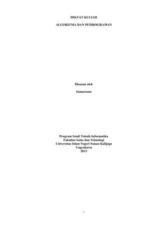 DIKTAT KULIAH
ALGORITMA DAN PEMROGRAMAN

Disusun oleh
Sumarsono

Program Studi Teknik Informatika
Fakultas Sains dan Teknologi
Universitas Islam Negeri Sunan Kalijaga
Yogyakarta
2013

i

 
