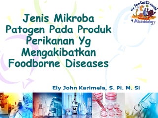 Jenis Mikroba
Patogen Pada Produk
Perikanan Yg
Mengakibatkan
Foodborne Diseases
Ely John Karimela, S. Pi. M. Si
 