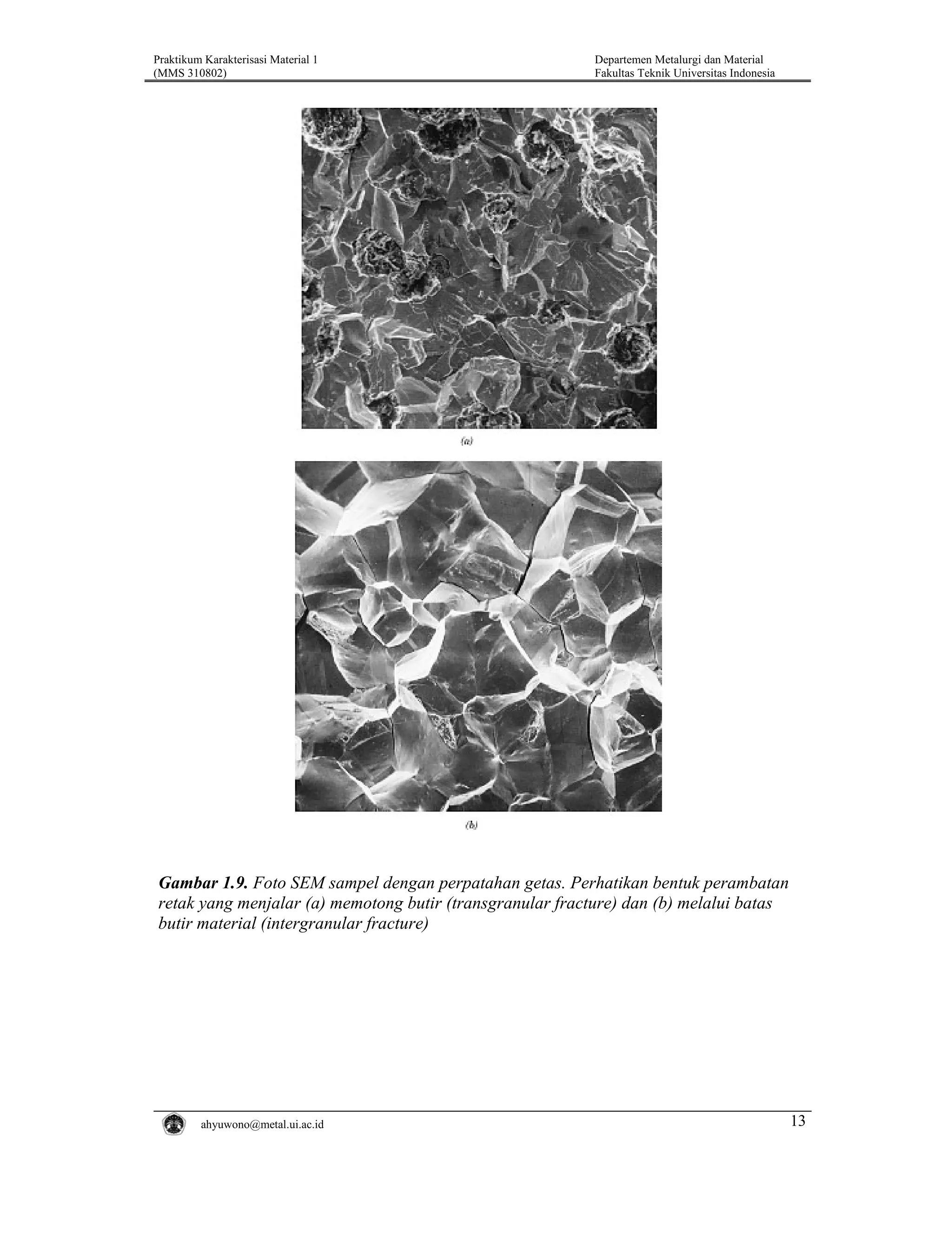 Praktikum Karakterisasi Material 1
(MMS 310802)

Departemen Metalurgi dan Material
Fakultas Teknik Universitas Indonesia

Gambar 1.9. Foto SEM sampel dengan perpatahan getas. Perhatikan bentuk perambatan
retak yang menjalar (a) memotong butir (transgranular fracture) dan (b) melalui batas
butir material (intergranular fracture)

ahyuwono@metal.ui.ac.id

13

 