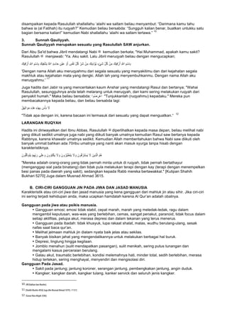 disampaikan kepada Rasulullah shallallahu ‘alaihi wa sallam beliau menyambut: “Darimana kamu tahu
bahwa ia (al Fatihah) itu ruqyah?” Kemudian beliau bersabda: “Sungguh kalian benar, buatkan untukku satu
bagian bersama kalian!” kemudian Nabi shallallahu ‘alaihi wa sallam tertawa.”
10
3. Sunnah Qauliyyah.
Sunnah Qauliyyah merupakan sesuatu yang Rasulullah SAW anjurkan.
Dari Abu Sa'id bahwa Jibril mendatangi Nabi ‫ﷺ‬ kemudian berkata; "Hai Muhammad, apakah kamu sakit?
Rasulullah ‫ﷺ‬ menjawab: 'Ya. Aku sakit. Lalu Jibril meruqyah beliau dengan mengucapkan;
‫ا‬ ِ‫ْم‬‫ﺳ‬‫ﺎ‬ِ‫ﺑ‬ َ‫ﯾك‬ِ‫ﻔ‬ْ‫ﺷ‬َ‫ﯾ‬ ُ ‫ﱠ‬∞‫ا‬ ٍ‫د‬ِ‫ﺳ‬‫ﺎ‬َ‫ﺣ‬ ِ‫ْن‬‫ﯾ‬َ‫ﻋ‬ ْ‫و‬َ‫أ‬ ٍ‫س‬ْ‫ﻔ‬َ‫ﻧ‬ ِّ‫ل‬ُ‫ﻛ‬ ِّ‫َر‬‫ﺷ‬ ْ‫ن‬ِ‫ﻣ‬ َ‫ِﯾك‬‫ذ‬ْ‫ُؤ‬‫ﯾ‬ ٍ‫ء‬ْ‫ﻲ‬َ‫ﺷ‬ ِّ‫ل‬ُ‫ﻛ‬ ْ‫ن‬ِ‫ﻣ‬ َ‫ﯾك‬ِ‫ﻗ‬ ْ‫ر‬َ‫أ‬ ِ ‫ﱠ‬∞‫ا‬ ِ‫ْم‬‫ﺳ‬‫ﺎ‬ِ‫ﺑ‬َ‫ﯾك‬ِ‫ﻗ‬ ْ‫ر‬َ‫أ‬ ِ ‫ﱠ‬∞
'Dengan nama Allah aku meruqyahmu dari segala sesuatu yang menyakitimu dan dari kejahatan segala
makhluk atau kejahatan mata yang dengki. Allah lah yang menyembuhkanmu. Dengan nama Allah aku
meruqyahmu.'
11
Juga hadits dari Jabir ra yang menceritakan kaum Anshar yang mendatangi Rasul dan bertanya; "Wahai
Rasulullah, sesungguhnya anda telah melarang untuk meruqyah, dan kami sering melakukan ruqyah dari
penyakit humah." Maka beliau bersabda: ‫وا‬ُ‫ﺿ‬ ِ‫ْر‬‫ﻋ‬‫ا‬ "Tunjukkanlah (ruqyahmu) kepadaku." Mereka pun
membacakannya kepada beliau, dan beliau bersabda lagi:
َ‫ﻻ‬ُ‫ق‬‫ﯾ‬ِ‫ﺛ‬‫ا‬ َ‫و‬َ‫ﻣ‬ ِ‫ه‬ِ‫ذ‬َ‫ھ‬ ِ‫ه‬ِ‫ذ‬َ‫ﮭ‬ِ‫ﺑ‬ َ‫س‬ْ‫ﺄ‬َ‫ﺑ‬
"Tidak apa dengan ini, karena bacaan ini termasuk dari sesuatu yang dapat menguatkan.“
12
LARANGAN RUQYAH
Hadits ini diriwayatkan dari Ibnu Abbas, Rasulullah ‫ﷺ‬ diperlihatkan kepada masa depan, beliau melihat nabi
yang diikuti sedikit umatnya juga nabi yang diikuti banyak umatnya kemudian Rasul saw bertanya kepada
Rabbnya, karena khawatir umatnya sedikit. Kemudian Allah memberitahukan bahwa Nabi saw diikuti oleh
banyak ummat bahkan ada 70ribu umatnya yang nanti akan masuk syurga tanpa hisab dengan
karakteristiknya.
َ‫ون‬ُ‫ﻠ‬‫ﱠ‬‫ﻛ‬ َ‫َو‬‫ﺗ‬َ‫ﯾ‬ ْ‫م‬ِ‫ﮭ‬ِّ‫ﺑ‬ َ‫ر‬ ‫ﻰ‬َ‫ﻠ‬َ‫ﻋ‬ َ‫و‬ َ‫ون‬ُ‫َو‬‫ﺗ‬ْ‫ﻛ‬َ‫ﯾ‬ َ‫ﻻ‬ َ‫و‬ َ‫ون‬ُ‫ﱠر‬‫ﯾ‬َ‫ط‬َ‫ﺗ‬َ‫ﯾ‬ َ‫ﻻ‬ َ‫و‬ َ‫ون‬ُ‫ﻗ‬ ْ‫َر‬‫ﺗ‬ْ‫ﺳ‬َ‫ﯾ‬ َ‫ﻻ‬ َ‫ِﯾن‬‫ذ‬‫ﱠ‬‫ﻟ‬‫ا‬ ْ‫م‬ُ‫ھ‬
"Mereka adalah orang-orang yang tidak pernah minta untuk di ruqyah, tidak pernah bertathayur
(menganggap sial pada binatang) dan tidak pula melakukan terapi dengan kay (terapi dengan menempelkan
besi panas pada daerah yang sakit), sedangkan kepada Rabb mereka bertawakkal." [Kutipan Shahih
Bukhari 5270] Juga dalam Musnad Ahmad 3615.
B. CIRI-CIRI GANGGUAN JIN PADA JIWA DAN JASAD MANUSIA
Karakteristik atau ciri-ciri jiwa dan jasad manusia yang kena gangguan dari mahluk jin atau sihir. Jika ciri-ciri
ini sering terjadi kehidupan anda, maka ucapkan hamdalah karena Al Qur’an adalah obatnya.
Gangguan pada jiwa atau psikis manusia.
• Gangguan emosi; emosi tidak stabil, cepat marah, marah yang meledak-ledak, ragu dalam
mengambil keputusan, was-was yang berlebihan, cemas, sangat penakut, paranoid, tidak focus dalam
setiap aktifitas, pelupa akut, merasa depresi dan dalam tekanan yang terus menerus.
• Gangguan pada ibadah: tidak khusyuk, lupa rakaat shalat, malas, wudhu berulang-ulang, sesak
nafas saat baca qur’an.
• Melihat jelmaan mahluk jin dialam nyata baik jelas atau sekilas.
• Banyak bisikan jahat yang mengendalikannya untuk melakukan berbagai hal buruk.
• Depresi, linglung hingga kegilaan.
• Jomblo menahun (sulit mendapatkan pasangan), sulit menikah, sering putus tunangan dan
mengalami kasus perceraian berulang.
• Galau akut, traumatic berlebihan, kondisi melemahnya hati, minder total, sedih berlebihan, merasa
hidup tertekan, sering menghayal, menyendiri dan mengisolasi diri.
Gangguan Pada Jasad.
• Sakit pada jantung; jantung koroner, serangan jantung, pembengkakan jantung, angin duduk.
• Kangker; kangker darah, kangker tulang, kanker servick dan seluruh jenis kangker.
																																																													
10
	(HR.Bukhari dan Muslim).
	
11	[Shahih Muslim 4056] Juga dlm Musnad Ahmad 10793, 11131]
	
12
	[Sunan Ibnu Majah 3506].
	
 