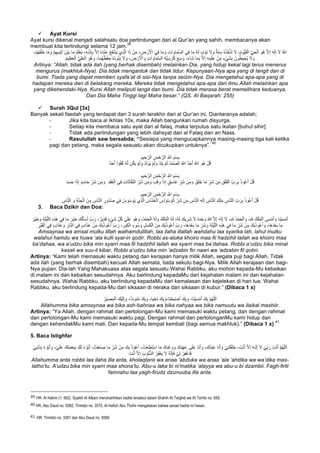 ü Ayat Kursi
Ayat kursi dikenal menjadi salahsatu doa perlindungan dari al Qur’an yang sahih, membacanya akan
membuat kita terlindungi selama 12 jam.
39
‫ﻲ‬ِ‫ﻓ‬ ‫ﺎ‬َ‫ﻣ‬ َ‫و‬ ِ‫ت‬‫ا‬ َ‫ﺎو‬َ‫ﻣ‬‫ﱠ‬‫ﺳ‬‫اﻟ‬ ‫ﻲ‬ِ‫ﻓ‬ ‫ﺎ‬َ‫ﻣ‬ ُ‫ﮫ‬َ‫ﻟ‬ ،ٌ‫م‬ ْ‫َو‬‫ﻧ‬ َ‫ﻻ‬ َ‫و‬ ٌ‫َﺔ‬‫ﻧ‬ِ‫ﺳ‬ ُ‫ه‬ُ‫ذ‬ُ‫ﺧ‬ْ‫َﺄ‬‫ﺗ‬ َ‫ﻻ‬ ،ُ‫م‬‫ﱡو‬‫ﯾ‬َ‫ﻘ‬ْ‫اﻟ‬ ‫ﱡ‬‫ﻲ‬َ‫ﺣ‬ْ‫اﻟ‬ َ‫ُو‬‫ھ‬ ‫ﱠ‬‫ﻻ‬ِ‫إ‬ َ‫ﮫ‬َ‫ﻟ‬ِ‫إ‬ َ‫ﻻ‬ ُ ‫ﱠ‬∞‫ا‬‫ﱠ‬‫ﻻ‬ِ‫إ‬ ُ‫ه‬َ‫د‬ْ‫ﻧ‬ِ‫ﻋ‬ ُ‫ﻊ‬َ‫ﻔ‬ْ‫ﺷ‬َ‫ﯾ‬ ‫ِي‬‫ذ‬‫ﱠ‬‫ﻟ‬‫ا‬ ‫ا‬َ‫ذ‬ ْ‫ن‬َ‫ﻣ‬ ، ِ‫ض‬ ْ‫ر‬َ ْ‫اﻷ‬،ْ‫م‬ُ‫ﮭ‬َ‫ﻔ‬ْ‫َﻠ‬‫ﺧ‬ ‫ﺎ‬َ‫ﻣ‬ َ‫و‬ ْ‫م‬ِ‫ﮭ‬‫ِﯾ‬‫د‬ْ‫ﯾ‬َ‫أ‬ َ‫ْن‬‫ﯾ‬َ‫ﺑ‬ ‫ﺎ‬َ‫ﻣ‬ ُ‫م‬َ‫ﻠ‬ْ‫ﻌ‬َ‫ﯾ‬ ،ِ‫ﮫ‬ِ‫ﻧ‬ْ‫ذ‬ِ‫ﺈ‬ِ‫ﺑ‬
ْ‫ﻔ‬ ِ‫ﺣ‬ ُ‫ه‬ُ‫د‬‫و‬ُ‫ﺋ‬َ‫ﯾ‬ َ‫ﻻ‬ َ‫و‬ ، َ‫ض‬ ْ‫ر‬َ ْ‫اﻷ‬ َ‫و‬ ِ‫ت‬‫ا‬ َ‫ﺎو‬َ‫ﻣ‬‫ﱠ‬‫ﺳ‬‫اﻟ‬ ُ‫ﮫ‬‫ﱡ‬‫ﯾ‬ِ‫ﺳ‬ ْ‫ر‬ُ‫ﻛ‬ َ‫ﻊ‬ِ‫ﺳ‬ َ‫و‬ ،َ‫ء‬‫َﺎ‬‫ﺷ‬ ‫ﺎ‬َ‫ﻣ‬ِ‫ﺑ‬ ‫ﱠ‬‫ﻻ‬ِ‫إ‬ ِ‫ﮫ‬ِ‫ﻣ‬ْ‫ﻠ‬ِ‫ﻋ‬ ْ‫ن‬ِ‫ﻣ‬ ٍ‫ء‬ْ‫ﻲ‬َ‫ﺷ‬ِ‫ﺑ‬ َ‫ون‬ُ‫ط‬‫ﯾ‬ ِ‫ُﺣ‬‫ﯾ‬ َ‫ﻻ‬ َ‫و‬ُ‫م‬‫ﯾ‬ِ‫ظ‬َ‫ﻌ‬ْ‫اﻟ‬ ‫ﱡ‬‫ﻲ‬ِ‫ﻠ‬َ‫ﻌ‬ْ‫اﻟ‬ َ‫ُو‬‫ھ‬ َ‫و‬ ،‫ﺎ‬َ‫ﻣ‬ُ‫ﮭ‬ُ‫ظ‬
Artinya: “Allah, tidak ada ilah (yang berhak disembah) melainkan Dia, yang hidup kekal lagi terus menerus
mengurus (makhluk-Nya). Dia tidak mengantuk dan tidak tidur. Kepunyaan-Nya apa yang di langit dan di
bumi. Tiada yang dapat memberi syafa’at di sisi-Nya tanpa seizin-Nya. Dia mengetahui apa-apa yang di
hadapan mereka dan di belakang mereka. Mereka tidak mengetahui apa-apa dari ilmu Allah melainkan apa
yang dikehendaki-Nya. Kursi Allah meliputi langit dan bumi. Dia tidak merasa berat memelihara keduanya.
Dan Dia Maha Tinggi lagi Maha besar.” (QS. Al Baqarah: 255)
ü Surah 3Qul [3x]
Banyak sekali faedah yang terdapat dari 3 surah terakhir dari al Qur’an ini. Diantaranya adalah;
- Jika kita baca al Ikhlas 10x, maka Allah bangunkan rumah disyurga.
- Setiap kita membaca satu ayat dari al falaq, maka terputus satu ikatan [buhul sihir]
- Tidak ada perlindungan yang lebih dahsyat dari al Falaq dan an Nass.
- Rasulullah saw bersabda; “Sesiapa yang mengucapkannya masing-masing tiga kali ketika
pagi dan petang, maka segala sesuatu akan dicukupkan untuknya”.
40
ِ‫ﯾم‬ ِ‫ﺣ‬‫ﱠ‬‫اﻟر‬ ِ‫ن‬َ‫ﻣ‬ْ‫ﺣ‬‫ﱠ‬‫اﻟر‬ ِ ‫ﱠ‬∞‫ا‬ ِ‫ْم‬‫ﺳ‬ِ‫ﺑ‬
ٌ‫د‬َ‫ﺣ‬َ‫أ‬ ‫ا‬ ً‫و‬ُ‫ﻔ‬ُ‫ﻛ‬ ُ‫ﮫ‬‫ﱠ‬‫ﻟ‬ ‫ن‬ُ‫ﻛ‬َ‫ﯾ‬ ْ‫م‬َ‫ﻟ‬ َ‫و‬ ْ‫د‬َ‫ﻟ‬‫ُو‬‫ﯾ‬ ْ‫م‬َ‫ﻟ‬ َ‫و‬ ْ‫د‬ِ‫ﻠ‬َ‫ﯾ‬ ْ‫م‬َ‫ﻟ‬ ُ‫د‬َ‫ﻣ‬‫ﱠ‬‫ﺻ‬‫اﻟ‬ ُ ‫ﱠ‬∞‫ا‬ ٌ‫د‬َ‫ﺣ‬َ‫أ‬ ُ ‫ﱠ‬∞‫ا‬ َ‫ُو‬‫ھ‬ ْ‫ل‬ُ‫ﻗ‬
ِ‫ﯾم‬ ِ‫ﺣ‬‫ﱠ‬‫اﻟر‬ ِ‫ن‬َ‫ﻣ‬ْ‫ﺣ‬‫ﱠ‬‫اﻟر‬ ِ ‫ﱠ‬∞‫ا‬ ِ‫ْم‬‫ﺳ‬ِ‫ﺑ‬
ِ‫د‬َ‫ﻘ‬ُ‫ﻌ‬ْ‫اﻟ‬ ‫ﻲ‬ِ‫ﻓ‬ ِ‫ت‬‫ﺎ‬َ‫ﺛ‬‫ﺎ‬‫ﱠ‬‫ﻔ‬‫ﱠ‬‫ﻧ‬‫اﻟ‬ ِّ‫َر‬‫ﺷ‬ ‫ن‬ِ‫ﻣ‬ َ‫و‬ َ‫ب‬َ‫ﻗ‬ َ‫و‬ ‫ا‬َ‫ذ‬ِ‫إ‬ ٍ‫ق‬ِ‫ﺳ‬‫َﺎ‬‫ﻏ‬ ِّ‫َر‬‫ﺷ‬ ‫ن‬ِ‫ﻣ‬ َ‫و‬ َ‫ق‬َ‫ﻠ‬َ‫ﺧ‬ ‫ﺎ‬َ‫ﻣ‬ ِّ‫َر‬‫ﺷ‬ ‫ن‬ِ‫ﻣ‬ ِ‫ق‬َ‫ﻠ‬َ‫ﻔ‬ْ‫اﻟ‬ ِّ‫ب‬ َ‫ر‬ِ‫ﺑ‬ ُ‫ذ‬‫و‬ُ‫ﻋ‬َ‫أ‬ ْ‫ل‬ُ‫ﻗ‬َ‫د‬َ‫ﺳ‬َ‫ﺣ‬ ‫ا‬َ‫ذ‬ِ‫إ‬ ٍ‫د‬ِ‫ﺳ‬‫ﺎ‬َ‫ﺣ‬ ِّ‫َر‬‫ﺷ‬ ‫ن‬ِ‫ﻣ‬ َ‫و‬
ِ‫ﯾم‬ ِ‫ﺣ‬‫ﱠ‬‫اﻟر‬ ِ‫ن‬َ‫ﻣ‬ْ‫ﺣ‬‫ﱠ‬‫اﻟر‬ ِ ‫ﱠ‬∞‫ا‬ ِ‫ْم‬‫ﺳ‬ِ‫ﺑ‬
‫ﱠ‬‫ﻧ‬‫اﻟ‬ ِ‫ﮫ‬َ‫ﻟ‬ِ‫إ‬ ِ‫ﺎس‬‫ﱠ‬‫ﻧ‬‫اﻟ‬ ِ‫ك‬ِ‫ﻠ‬َ‫ﻣ‬ ِ‫ﺎس‬‫ﱠ‬‫ﻧ‬‫اﻟ‬ ِّ‫ب‬ َ‫ر‬ِ‫ﺑ‬ ُ‫ذ‬‫و‬ُ‫ﻋ‬َ‫أ‬ ْ‫ل‬ُ‫ﻗ‬ِ‫ﺎس‬‫ﱠ‬‫ﻧ‬‫اﻟ‬ َ‫و‬ ِ‫ﺔ‬‫ﱠ‬‫ﻧ‬ ِ‫ﺟ‬ْ‫اﻟ‬ َ‫ن‬ِ‫ﻣ‬ ِ‫ﺎس‬‫ﱠ‬‫ﻧ‬‫اﻟ‬ ِ‫ُور‬‫د‬ُ‫ﺻ‬ ‫ﻲ‬ِ‫ﻓ‬ ُ‫س‬ِ‫ْو‬‫ﺳ‬ َ‫ُو‬‫ﯾ‬ ‫ِي‬‫ذ‬‫ﱠ‬‫ﻟ‬‫ا‬ ِ‫ﺎس‬‫ﱠ‬‫ﻧ‬َ‫ﺧ‬ْ‫اﻟ‬ ِ‫اس‬ َ‫ْو‬‫ﺳ‬ َ‫و‬ْ‫اﻟ‬ ِّ‫َر‬‫ﺷ‬ ‫ن‬ِ‫ﻣ‬ ِ‫ﺎس‬
3. Baca Dzikir dan Doa:
َ‫ﻟ‬ َ‫و‬ ُ‫ك‬ْ‫ﻠ‬ُ‫ﻣ‬ْ‫اﻟ‬ ُ‫ﮫ‬َ‫ﻟ‬ ،ُ‫ﮫ‬َ‫ﻟ‬ َ‫ﯾك‬ ِ‫َر‬‫ﺷ‬ َ‫ﻻ‬ ُ‫ه‬َ‫د‬ْ‫ﺣ‬ َ‫و‬ ُ‫ﷲ‬ ‫ﱠ‬‫ﻻ‬ِ‫إ‬ َ‫ﮫ‬َ‫ﻟ‬ِ‫إ‬ َ‫ﻻ‬ ،ِÚ ُ‫د‬ْ‫ﻣ‬َ‫ﺣ‬ْ‫اﻟ‬ َ‫و‬ ،ِÚ ُ‫ك‬ْ‫ﻠ‬ُ‫ﻣ‬ْ‫اﻟ‬ ‫ﻰ‬َ‫ﺳ‬ْ‫ﻣ‬َ‫أ‬ َ‫و‬ ‫َﺎ‬‫ﻧ‬ْ‫ﯾ‬َ‫ﺳ‬ْ‫ﻣ‬َ‫أ‬َ‫ْر‬‫ﯾ‬َ‫ﺧ‬ َ‫و‬ ِ‫ﺔ‬َ‫ﻠ‬ْ‫ﯾ‬‫ﱠ‬‫ﻠ‬‫اﻟ‬ ِ‫ه‬ِ‫ذ‬َ‫ھ‬ ‫ﻲ‬ِ‫ﻓ‬ ‫ﺎ‬َ‫ﻣ‬ َ‫ْر‬‫ﯾ‬َ‫ﺧ‬ َ‫ك‬ُ‫ﻟ‬َ‫ﺄ‬ْ‫ﺳ‬َ‫أ‬ ِّ‫ب‬ َ‫ر‬ ،ٌ‫ِﯾر‬‫د‬َ‫ﻗ‬ ٍ‫ء‬ْ‫ﻲ‬َ‫ﺷ‬ ِّ‫ل‬ُ‫ﻛ‬ ‫ﻰ‬َ‫ﻠ‬َ‫ﻋ‬ َ‫ُو‬‫ھ‬ َ‫و‬ ،ُ‫د‬ْ‫ﻣ‬َ‫ﺣ‬ْ‫اﻟ‬ ُ‫ﮫ‬
َ‫و‬ ِ‫ل‬َ‫ﺳ‬َ‫ﻛ‬ْ‫اﻟ‬ َ‫ن‬ِ‫ﻣ‬ َ‫ك‬ِ‫ﺑ‬ُ‫ذ‬‫و‬ُ‫ﻋ‬َ‫أ‬ ِّ‫ب‬ َ‫ر‬ ،‫َﺎ‬‫ھ‬َ‫د‬ْ‫ﻌ‬َ‫ﺑ‬ ‫ﺎ‬َ‫ﻣ‬ ِّ‫َر‬‫ﺷ‬ َ‫و‬ ِ‫ﺔ‬َ‫ﻠ‬ْ‫ﯾ‬‫ﱠ‬‫ﻠ‬‫اﻟ‬ ِ‫ه‬ِ‫ذ‬َ‫ھ‬ ‫ﻲ‬ِ‫ﻓ‬ ‫ﺎ‬َ‫ﻣ‬ ِّ‫َر‬‫ﺷ‬ ْ‫ن‬ِ‫ﻣ‬ َ‫ك‬ِ‫ﺑ‬ُ‫ذ‬‫و‬ُ‫ﻋ‬َ‫أ‬ َ‫و‬ ،‫َﺎ‬‫ھ‬َ‫د‬ْ‫ﻌ‬َ‫ﺑ‬ ‫ﺎ‬َ‫ﻣ‬ِّ‫ب‬ َ‫ر‬ ، ِ‫ر‬َ‫ﺑ‬ِ‫ﻛ‬ْ‫اﻟ‬ ِ‫وء‬ُ‫ﺳ‬ِ‫ْر‬‫ﺑ‬َ‫ﻘ‬ْ‫اﻟ‬ ‫ﻲ‬ِ‫ﻓ‬ ٍ‫ب‬‫ا‬َ‫ذ‬َ‫ﻋ‬ َ‫و‬ ِ‫ﺎر‬‫ﱠ‬‫ﻧ‬‫اﻟ‬ ‫ﻲ‬ِ‫ﻓ‬ ٍ‫ب‬‫ا‬َ‫ذ‬َ‫ﻋ‬ ْ‫ن‬ِ‫ﻣ‬ َ‫ك‬ِ‫ﺑ‬ُ‫ذ‬‫و‬ُ‫ﻋ‬َ‫أ‬
Amsaynaa wa amsal mulku lillah walhamdulillah, laa ilaha illallah wahdahu laa syarika lah, lahul mulku
walahul hamdu wa huwa ‘ala kulli syai-in qodir. Robbi as-aluka khoiro maa fii hadzihil lailah wa khoiro maa
ba’dahaa, wa a’udzu bika min syarri maa fii hadzihil lailah wa syarri maa ba’dahaa. Robbi a’udzu bika minal
kasali wa suu-il kibar. Robbi a’udzu bika min ‘adzabin fin naari wa ‘adzabin fil qobri.
Artinya: “Kami telah memasuki waktu petang dan kerajaan hanya milik Allah, segala puji bagi Allah. Tidak
ada ilah (yang berhak disembah) kecuali Allah semata, tiada sekutu bagi-Nya. Milik Allah kerajaan dan bagi-
Nya pujian. Dia-lah Yang Mahakuasa atas segala sesuatu.Wahai Rabbku, aku mohon kepada-Mu kebaikan
di malam ini dan kebaikan sesudahnya. Aku berlindung kepadaMu dari kejahatan malam ini dan kejahatan
sesudahnya. Wahai Rabbku, aku berlindung kepadaMu dari kemalasan dan kejelekan di hari tua. Wahai
Rabbku, aku berlindung kepada-Mu dari siksaan di neraka dan siksaan di kubur.” (Dibaca 1 x)
ُ‫ْر‬‫ﯾ‬ ِ‫ﺻ‬َ‫ﻣ‬ْ‫اﻟ‬ َ‫ْك‬‫ﯾ‬َ‫ﻟ‬ِ‫إ‬ َ‫و‬ ،ُ‫وت‬ُ‫ﻣ‬َ‫ﻧ‬ َ‫ك‬ِ‫ﺑ‬ َ‫و‬ ،‫ﺎ‬َ‫ﯾ‬ْ‫َﺣ‬‫ﻧ‬ َ‫ك‬ِ‫ﺑ‬ َ‫َﺎ،و‬‫ﻧ‬ْ‫ﺣ‬َ‫ﺑ‬ْ‫ﺻ‬َ‫أ‬ َ‫ك‬ِ‫ﺑ‬ َ‫و‬ ،‫َﺎ‬‫ﻧ‬ْ‫ﯾ‬َ‫ﺳ‬ْ‫ﻣ‬َ‫أ‬ َ‫ك‬ِ‫ﺑ‬ ‫ﱠ‬‫م‬ُ‫ﮭ‬‫ﱠ‬‫ﻠ‬‫اﻟ‬
Allahumma bika amsaynaa wa bika ash-bahnaa wa bika nahyaa wa bika namuutu wa ilaikal mashiir.
Artinya: “Ya Allah, dengan rahmat dan pertolongan-Mu kami memasuki waktu petang, dan dengan rahmat
dan pertolongan-Mu kami memasuki waktu pagi. Dengan rahmat dan pertolonganMu kami hidup dan
dengan kehendakMu kami mati. Dan kepada-Mu tempat kembali (bagi semua makhluk).” (Dibaca 1 x)
41
5. Baca Istighfar
ْ‫ﺳ‬‫ا‬ ‫ﺎ‬َ‫ﻣ‬ َ‫ِك‬‫د‬ْ‫ﻋ‬ َ‫و‬ َ‫و‬ َ‫ِك‬‫د‬ْ‫ﮭ‬َ‫ﻋ‬ ‫ﻰ‬َ‫ﻠ‬َ‫ﻋ‬ ‫َﺎ‬‫ﻧ‬َ‫أ‬ َ‫و‬ ،َ‫ُك‬‫د‬ْ‫ﺑ‬َ‫ﻋ‬ ‫َﺎ‬‫ﻧ‬َ‫أ‬ َ‫و‬ ْ‫ﻲ‬ِ‫ﻧ‬َ‫ﺗ‬ْ‫ﻘ‬َ‫ﻠ‬َ‫ﺧ‬ ، َ‫ت‬ْ‫ﻧ‬َ‫أ‬ ‫ﱠ‬‫ﻻ‬ِ‫إ‬ َ‫ﮫ‬‫ـ‬َ‫ﻟ‬ِ‫إ‬ َ‫ﻻ‬ ْ‫ﻲ‬ِّ‫ﺑ‬ َ‫ر‬ َ‫ت‬ْ‫ﻧ‬َ‫أ‬ ‫ﱠ‬‫م‬ُ‫ﮭ‬‫ﱠ‬‫ﻠ‬‫ﻟ‬َ‫ا‬ُ‫ء‬ ْ‫ُو‬‫ﺑ‬َ‫أ‬ ،ُ‫ت‬ْ‫ﻌ‬َ‫ﻧ‬َ‫ﺻ‬ ‫ﺎ‬َ‫ﻣ‬ ِّ‫َر‬‫ﺷ‬ ْ‫ن‬ِ‫ﻣ‬ َ‫ك‬ِ‫ﺑ‬ ُ‫ذ‬ ْ‫و‬ُ‫ﻋ‬َ‫أ‬ ،ُ‫ت‬ْ‫ﻌ‬َ‫ط‬َ‫ﺗ‬ْ‫ﻲ‬ِ‫ﺑ‬ْ‫ﻧ‬َ‫ذ‬ِ‫ﺑ‬ ُ‫ء‬ ْ‫ُو‬‫ﺑ‬َ‫أ‬ َ‫و‬ ،‫ﱠ‬‫ﻲ‬َ‫ﻠ‬َ‫ﻋ‬ َ‫ك‬ِ‫ﺗ‬َ‫ﻣ‬ْ‫ﻌ‬ِ‫ﻧ‬ِ‫ﺑ‬ َ‫ك‬َ‫ﻟ‬
َ‫ت‬ْ‫ﻧ‬َ‫أ‬ ‫ﱠ‬‫ﻻ‬ِ‫إ‬ َ‫ب‬ ْ‫ُو‬‫ﻧ‬‫ﱡ‬‫ذ‬‫اﻟ‬ ُ‫ر‬ِ‫ﻔ‬ْ‫ﻐ‬َ‫ﯾ‬ َ‫ﻻ‬ ُ‫ﮫ‬‫ﱠ‬‫ﻧ‬ِ‫ﺈ‬َ‫ﻓ‬ ْ‫ﻲ‬ِ‫ﻟ‬ ْ‫ر‬ِ‫ﻔ‬ْ‫ﻏ‬‫َﺎ‬‫ﻓ‬
Allahumma anta robbii laa ilaha illa anta, kholaqtanii wa anaa ‘abduka wa anaa ‘ala ‘ahdika wa wa’dika mas-
tatho’tu. A’udzu bika min syarri maa shona’tu. Abu-u laka bi ni’matika ‘alayya wa abu-u bi dzambii. Fagh-firlii
fainnahu laa yagh-firudz dzunuuba illa anta.
																																																													
39 HR. Al Hakim (1: 562). Syaikh Al Albani menshahihkan hadits tersebut dalam Shahih At Targhib wa At Tarhib no. 655.	
40 HR. Abu Daud no. 5082, Tirmidzi no. 3575. Al Hafizh Abu Thohir mengatakan bahwa sanad hadits ini hasan.
41		HR. Tirmidzi no. 3391 dan Abu Daud no. 5068.
 