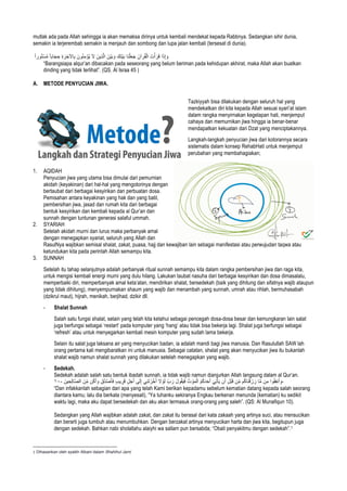 mutlak ada pada Allah sehingga ia akan memaksa dirinya untuk kembali mendekat kepada Rabbnya. Sedangkan sihir dunia,
semakin ia terjerembab semakin ia menjauh dan sombong dan lupa jalan kembali (tersesat di dunia).
َ‫ﺑ‬ ‫َﺎ‬‫ﻧ‬ْ‫ﻠ‬َ‫ﻌ‬َ‫ﺟ‬ َ‫رآن‬ُ‫ﻘ‬ْ‫اﻟ‬ َ‫ت‬ْ‫أ‬ َ‫ر‬َ‫ﻗ‬ ‫ا‬َ‫ذ‬ِ‫إ‬ َ‫و‬ً‫ا‬‫ور‬ُ‫ﺗ‬ْ‫ﺳ‬‫ﱠ‬‫ﻣ‬ ً‫ﺎ‬‫ﺎﺑ‬َ‫ﺟ‬ ِ‫ﺣ‬ ِ‫ة‬ َ‫ر‬ ِ‫ﺎﻵﺧ‬ِ‫ﺑ‬ َ‫ون‬ُ‫ﻧ‬ِ‫ﻣ‬ْ‫ُؤ‬‫ﯾ‬ َ‫ﻻ‬ َ‫ِﯾن‬‫ذ‬‫ﱠ‬‫ﻟ‬‫ا‬ َ‫ْن‬‫ﯾ‬َ‫ﺑ‬ َ‫و‬ َ‫َك‬‫ﻧ‬ْ‫ﯾ‬
“Barangsiapa alqur’an dibacakan pada seseorang yang belum beriman pada kehidupan akhirat, maka Allah akan buatkan
dinding yang tidak terlihat”. (QS. Al Israa 45 )
A. METODE PENYUCIAN JIWA.
Tazkiyyah bisa dilakukan dengan seluruh hal yang
mendekatkan diri kita kepada Allah sesuai syari’at islam
dalam rangka menyirnakan kegelapan hati, menjemput
cahaya dan memurnikan jiwa hingga ia benar-benar
mendapatkan kekuatan dari Dzat yang menciptakannya.
Langkah-langkah penyucian jiwa dari kotorannya secara
sistematis dalam konsep RehabHati untuk menjemput
perubahan yang membahagiakan;
1. AQIDAH
Penyucian jiwa yang utama bisa dimulai dari pemurnian
akidah (keyakinan) dari hal-hal yang mengotorinya dengan
bertaubat dari berbagai kesyirikan dan perbuatan dosa.
Pemisahan antara keyakinan yang hak dan yang batil,
pembersihan jiwa, jasad dan rumah kita dari berbagai
bentuk kesyirikan dan kembali kepada al Qur’an dan
sunnah dengan tuntunan generasi salaful ummah.
2. SYARIAH
Setelah akidah murni dan lurus maka perbanyak amal
dengan menegapkan syariat, seluruh yang Allah dan
RasulNya wajibkan semisal shalat, zakat, puasa, hajj dan kewajiban lain sebagai manifestasi atau perwujudan taqwa atau
ketundukan kita pada perintah Allah semampu kita.
3. SUNNAH
Setelah itu tahap selanjutnya adalah perbanyak ritual sunnah semampu kita dalam rangka pembersihan jiwa dan raga kita,
untuk mengisi kembali energi murni yang dulu hilang. Lakukan taubat nasuha dari berbagai kesyirikan dan dosa dimasalalu,
memperbaiki diri, memperbanyak amal keta’atan, mendirikan shalat, bersedekah (baik yang dihitung dan sifatnya wajib ataupun
yang tidak dihitung), menyempurnakan shaum yang wajib dan menambah yang sunnah, umrah atau rihlah, bermuhasabah
(dzikrul maut), hijrah, menikah, berjihad, dzikir dll.
- Shalat Sunnah
Salah satu fungsi shalat, selain yang telah kita ketahui sebagai pencegah dosa-dosa besar dan kemungkaran lain salat
juga berfungsi sebagai ‘restart’ pada komputer yang ‘hang’ atau tidak bisa bekerja lagi. Shalat juga berfungsi sebagai
‘refresh’ atau untuk menyegarkan kembali mesin komputer yang sudah lama bekerja.
Selain itu salat juga laksana air yang menyucikan badan, ia adalah mandi bagi jiwa manusia. Dan Rasulullah SAW lah
orang pertama kali mengibaratkan ini untuk manusia. Sebagai catatan, shalat yang akan menyucikan jiwa itu bukanlah
shalat wajib namun shalat sunnah yang dilakukan setelah menegapkan yang wajib.
- Sedekah.
Sedekah adalah salah satu bentuk ibadah sunnah, ia tidak wajib namun dianjurkan Allah langsung dalam al Qur’an.
‫وا‬ُ‫ﻘ‬ِ‫ﻔ‬‫ﻧ‬َ‫أ‬ َ‫و‬‫ن‬ِ‫ﻣ‬‫ﱠ‬‫ﻣ‬‫ﺎ‬‫م‬ُ‫ﻛ‬‫َﺎ‬‫ﻧ‬ْ‫ﻗ‬ َ‫ز‬ َ‫ر‬‫ن‬ِّ‫ﻣ‬ِ‫ل‬ْ‫ﺑ‬َ‫ﻗ‬‫ن‬َ‫أ‬َ‫ﻲ‬ِ‫ﺗ‬ْ‫ﺄ‬َ‫ﯾ‬ُ‫م‬ُ‫ﻛ‬َ‫د‬َ‫ﺣ‬َ‫أ‬ُ‫ت‬ ْ‫و‬َ‫ﻣ‬ْ‫اﻟ‬َ‫ل‬‫و‬ُ‫ﻘ‬َ‫ﯾ‬َ‫ﻓ‬ِّ‫ب‬ َ‫ر‬َ‫ﻻ‬ ْ‫و‬َ‫ﻟ‬‫ﻲ‬ِ‫ﻧ‬َ‫ﺗ‬ ْ‫ر‬‫ﱠ‬‫ﺧ‬َ‫أ‬‫ﻰ‬َ‫ﻟ‬ِ‫إ‬ٍ‫ل‬َ‫ﺟ‬َ‫أ‬ٍ‫ب‬‫ﯾ‬ ِ‫ر‬َ‫ﻗ‬َ‫ﱠق‬‫د‬‫ﱠ‬‫ﺻ‬َ‫ﺄ‬َ‫ﻓ‬‫ن‬ُ‫ﻛ‬َ‫أ‬ َ‫و‬َ‫ن‬ِّ‫ﻣ‬َ‫ﯾن‬ ِ‫ﺣ‬ِ‫ﻟ‬‫ﺎ‬‫ﱠ‬‫ﺻ‬‫اﻟ‬-١٠ -
“Dan infakkanlah sebagian dari apa yang telah Kami berikan kepadamu sebelum kematian datang kepada salah seorang
diantara kamu; lalu dia berkata (menyesali), “Ya tuhanku sekiranya Engkau berkenan menunda (kematian) ku sedikit
waktu lagi, maka aku dapat bersedekah dan aku akan termasuk orang-orang yang saleh”. (QS: Al Munafiqun 10).
Sedangkan yang Allah wajibkan adalah zakat, dan zakat itu berasal dari kata zakaah yang artinya suci, atau mensucikan
dan berarti juga tumbuh atau menumbuhkan. Dengan berzakat artinya menyucikan harta dan jiwa kita, begitupun juga
dengan sedekah. Bahkan nabi sholallahu alaiyhi wa sallam pun bersabda; “Obati penyakitmu dengan sedekah”.1
																																																													
1
	
Dihasankan oleh syaikh Albani dalam Shahihul Jami
	
 