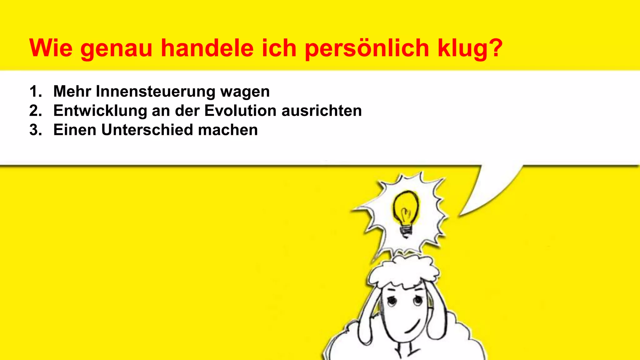 Wie genau handele ich persönlich klug?
1. Mehr Innensteuerung wagen
2. Entwicklung an der Evolution ausrichten
3. Einen Unterschied machen
 