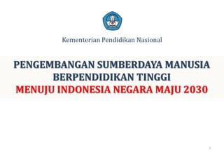 Kementerian Pendidikan Nasional PENGEMBANGAN SUMBERDAYA MANUSIA BERPENDIDIKAN TINGGI MENUJU INDONESIA NEGARA MAJU 2030 1 1 