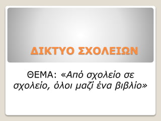 ΔΙΚΤΥΟ ΣΧΟΛΕΙΩΝ
ΘΕΜΑ: «Από σχολείο σε
σχολείο, όλοι μαζί ένα βιβλίο»
 