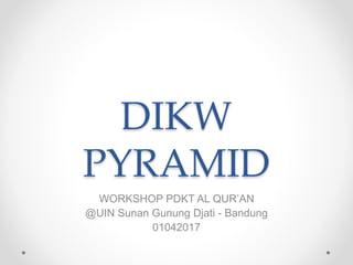 DIKW
PYRAMID
WORKSHOP PDKT AL QUR’AN
@UIN Sunan Gunung Djati - Bandung
01042017
 