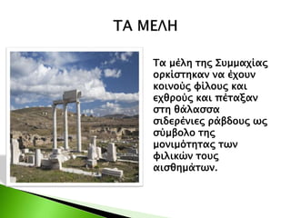 Τα μέλη της Συμμαχίας
ορκίστηκαν να έχουν
κοινούς φίλους και
εχθρούς και πέταξαν
στη θάλασσα
σιδερένιες ράβδους ως
σύμβολο της
μονιμότητας των
φιλικών τους
αισθημάτων.
 