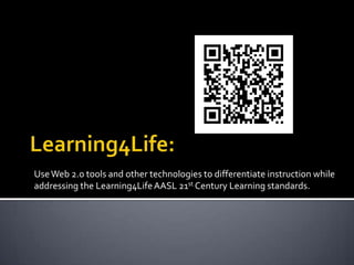 Learning4Life: Use Web 2.0 tools and other technologies to differentiate instruction while addressing the Learning4Life AASL 21st Century Learning standards. 