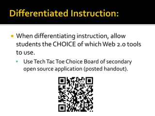Differentiated Instruction:When differentiating instruction, allow students the CHOICE of which Web 2.0 tools to use.Use Tech Tac Toe Choice Board of secondary open source application (posted handout).; 