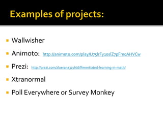 Examples of projects:WallwisherAnimoto:  http://animoto.com/play/U75lrFy10slZ7pFmcAHVCwPrezi:  http://prezi.com/zluerana3zyh/differentiated-learning-in-math/XtranormalPoll Everywhere or Survey Monkey