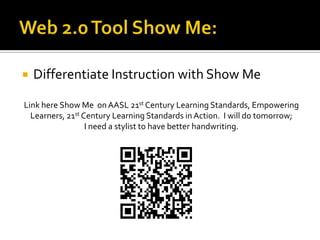 Web 2.0 Tool Show Me:Differentiate Instruction with Show MeLink here Show Me  on AASL 21st Century Learning Standards, Empowering Learners, 21st Century Learning Standards in Action.  I will do tomorrow; I need a stylist to have better handwriting.