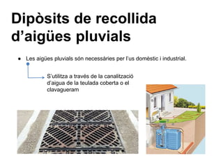 Dipòsits de recollida
d’aigües pluvials
● Les aigües pluvials són necessàries per l’us domèstic i industrial.
S’utilitza a través de la canalització
d’aigua de la teulada coberta o el
clavagueram
 