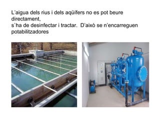 L’aigua dels rius i dels aqüífers no es pot beure
directament,
s`ha de desinfectar i tractar. D’això se n’encarreguen
potabilitzadores
 