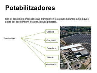 Potabilitzadores
Són el conjunt de processos que transformen les aigües naturals, amb aigües
aptes pel seu consum, és a dir, aigües potables.
Coagulació
Captació
Decantació
Filtració
Ozonització
Consisteix en
 