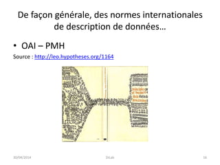 De façon générale, des normes internationales
de description de données…
• OAI – PMH
Source : http://leo.hypotheses.org/1164
30/04/2014 DiLab 16
 