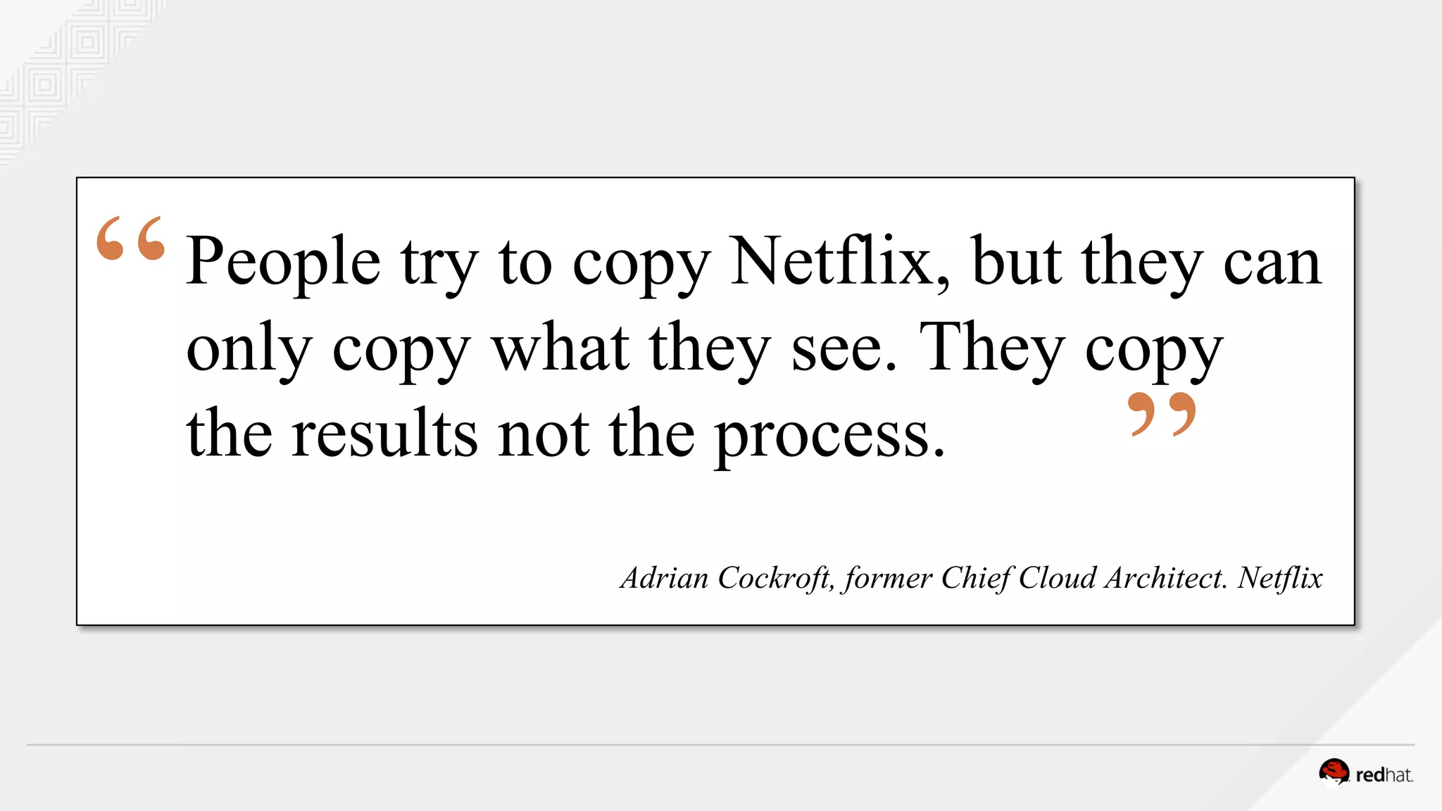 People try to copy Netflix, but they can
only copy what they see. They copy
the results not the process.
Adrian Cockroft, former Chief Cloud Architect. Netflix
“
”
 
