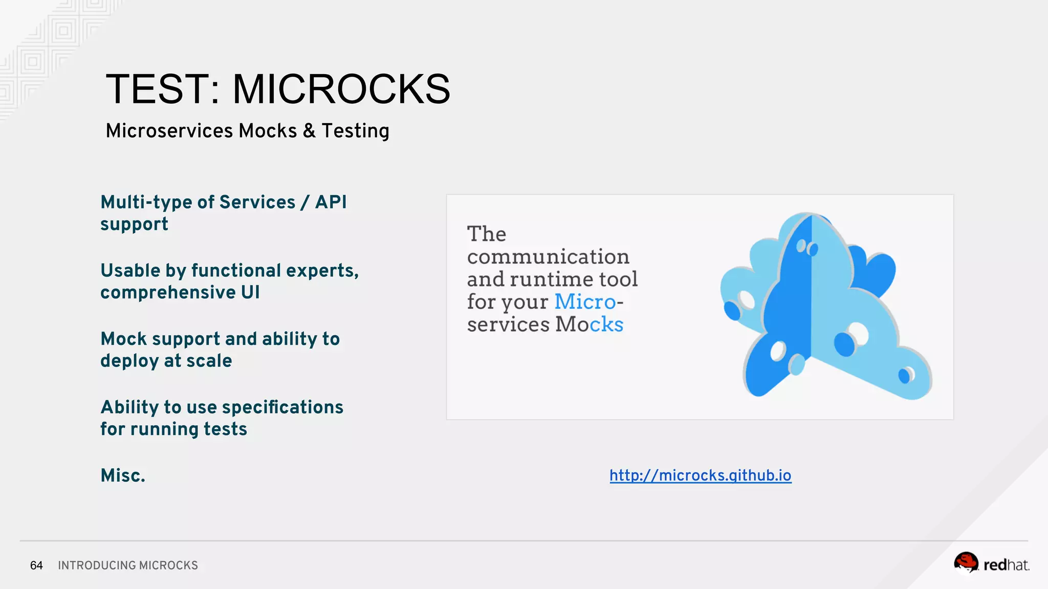INTRODUCING MICROCKS64
Multi-type of Services / API
support
Usable by functional experts,
comprehensive UI
Mock support and ability to
deploy at scale
Ability to use speciﬁcations
for running tests
Misc. http://microcks.github.io
TEST: MICROCKS
Microservices Mocks & Testing
 