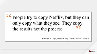 People try to copy Netflix, but they can
only copy what they see. They copy
the results not the process.
Adrian Cockroft, former Chief Cloud Architect. Netflix
“
”
 