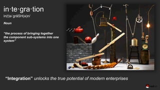 “Integration” unlocks the true potential of modern enterprises
in·te·gra·tion
in(t)əˈɡrāSH(ə)n/
Noun
“the process of bringing together
the component sub-systems into one
system”
 