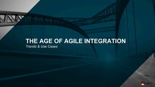 THE AGE OF AGILE INTEGRATION
Trends & Use Cases
 