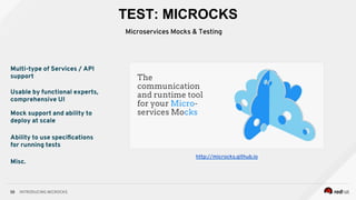 INTRODUCING MICROCKS58
Multi-type of Services / API
support
Usable by functional experts,
comprehensive UI
Mock support and ability to
deploy at scale
Ability to use speciﬁcations
for running tests
Misc.
http://microcks.github.io
TEST: MICROCKS
Microservices Mocks & Testing
 