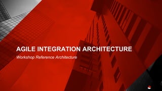 AGILE INTEGRATION ARCHITECTURE
Workshop Reference Architecture
 