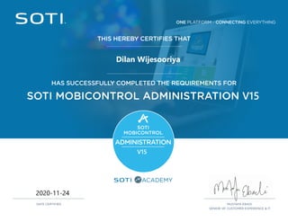 ONE PLATFORM - CONNECTING EVERYTHING
ACADEMY
THIS HEREBY CERTIFIES THAT
MUSTAFA EBADI,
SENIOR VP, CUSTOMER EXPERIENCE & IT
DATE CERTIFIED
HAS SUCCESSFULLY COMPLETED THE REQUIREMENTS FOR
SOTI MOBICONTROL ADMINISTRATION V15
SOTI
MOBICONTROL
ADMINISTRATION
V15
2020-11-24
Dilan Wijesooriya
 