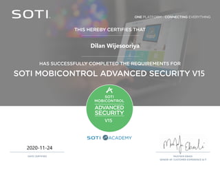 ONE PLATFORM - CONNECTING EVERYTHING
ACADEMY
THIS HEREBY CERTIFIES THAT
MUSTAFA EBADI,
SENIOR VP, CUSTOMER EXPERIENCE & IT
DATE CERTIFIED
HAS SUCCESSFULLY COMPLETED THE REQUIREMENTS FOR
SOTI MOBICONTROL ADVANCED SECURITY V15
SOTI
MOBICONTROL
ADVANCED
SECURITY
V15
2020-11-24
Dilan Wijesooriya
 